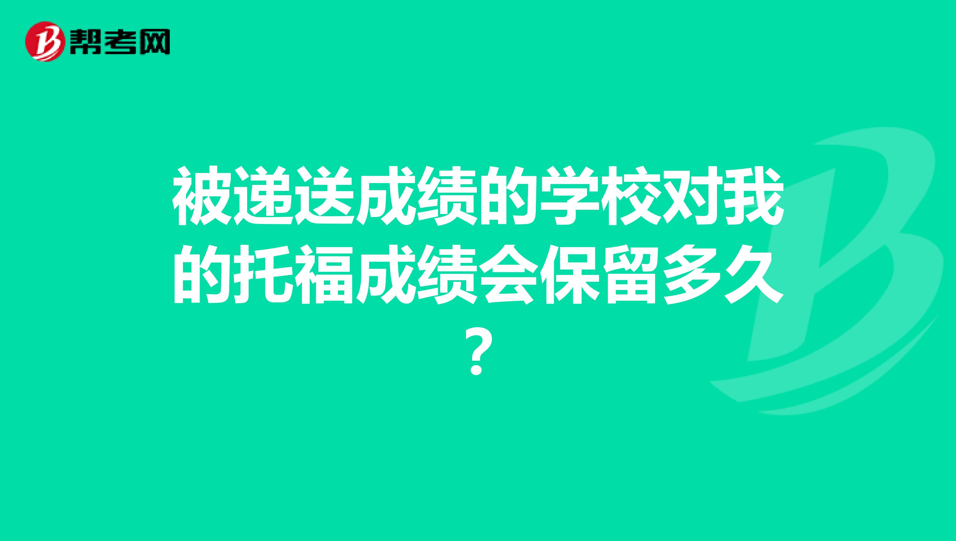 被递送成绩的学校对我的托福成绩会保留多久?