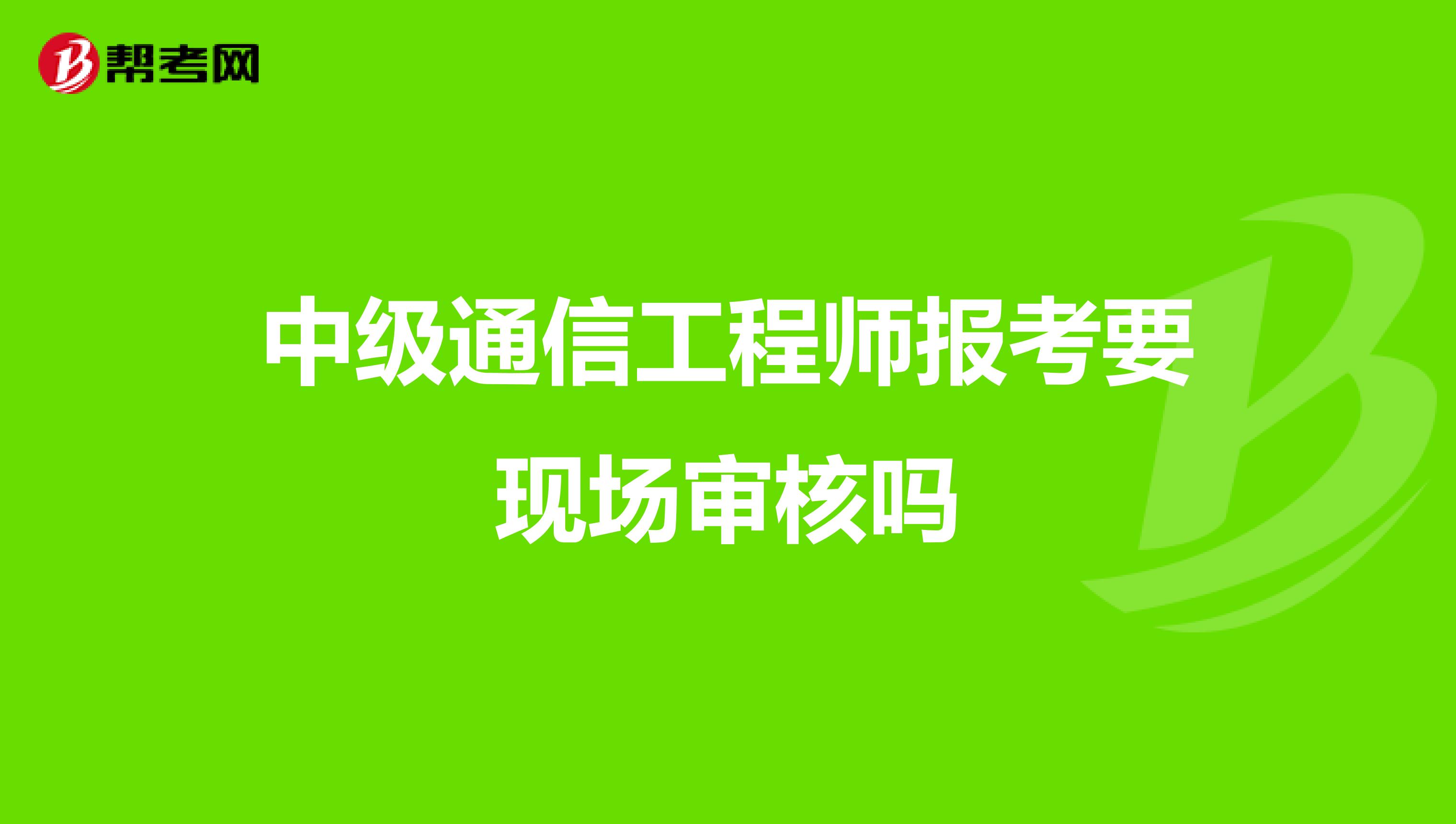 中級通信工程師報考要現(xiàn)場審核嗎