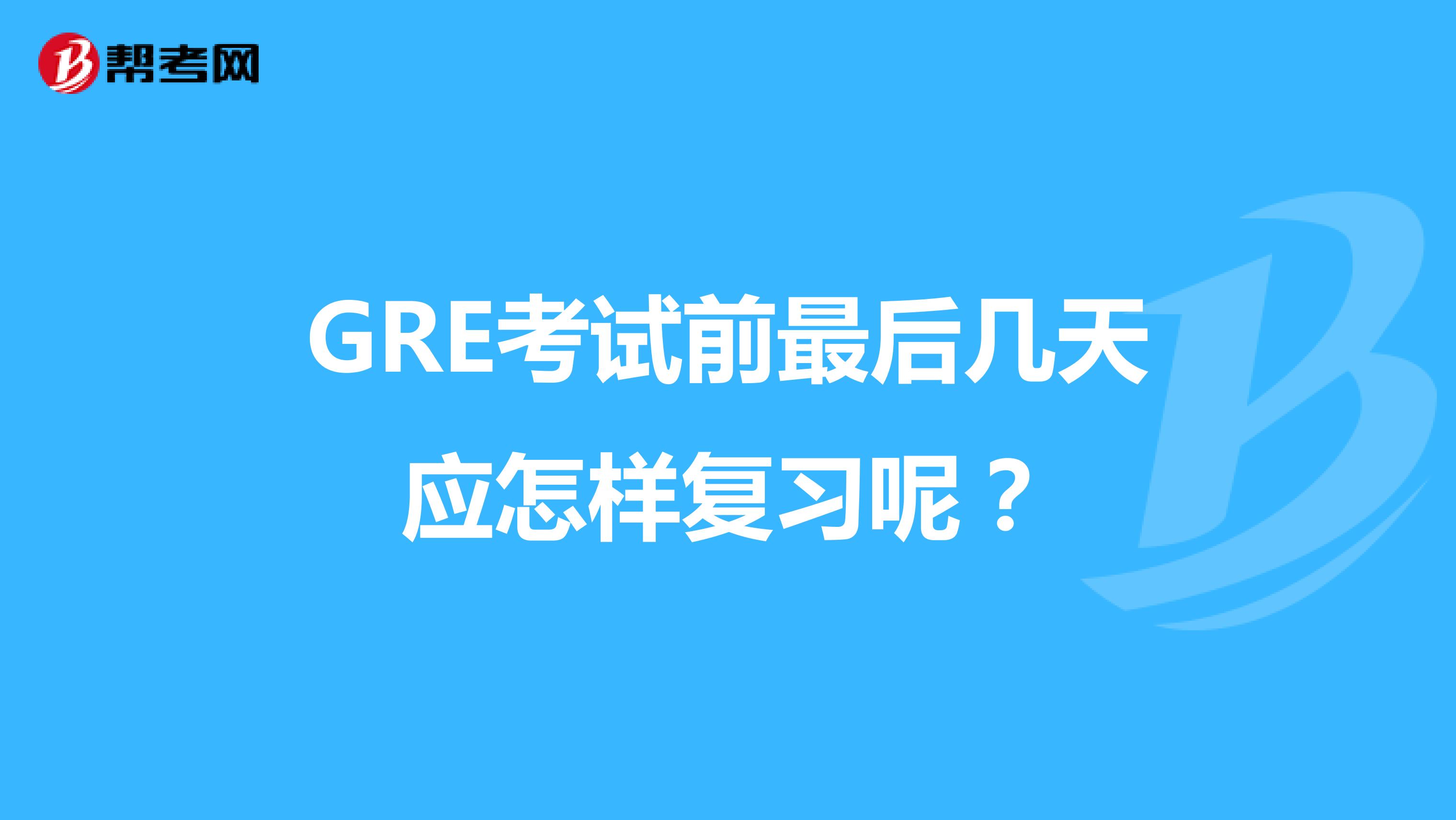 GRE考试前最后几天应怎样复习呢?