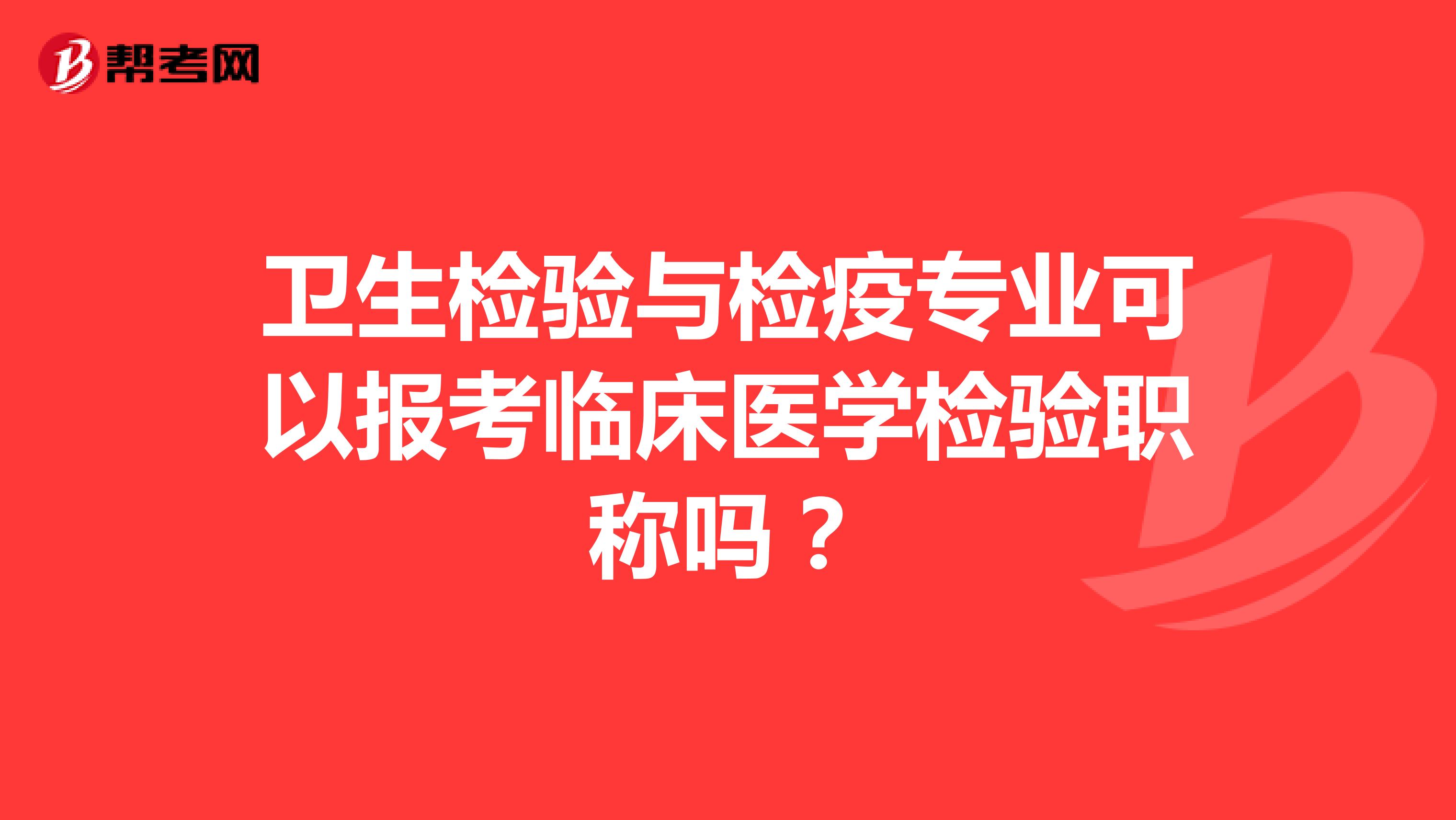 卫生检验与检疫专业可以报考临床医学检验职称吗？