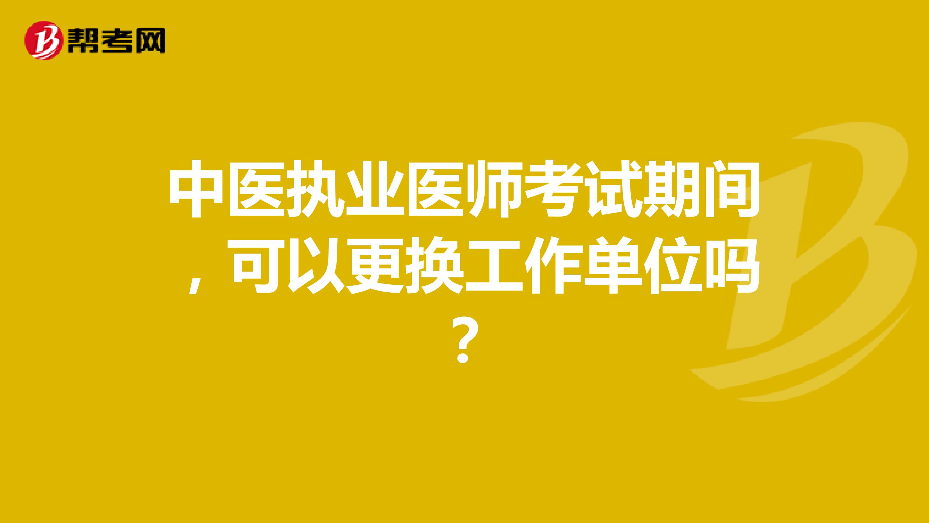 中医执业医师考试期间,可以更换工作单位吗?