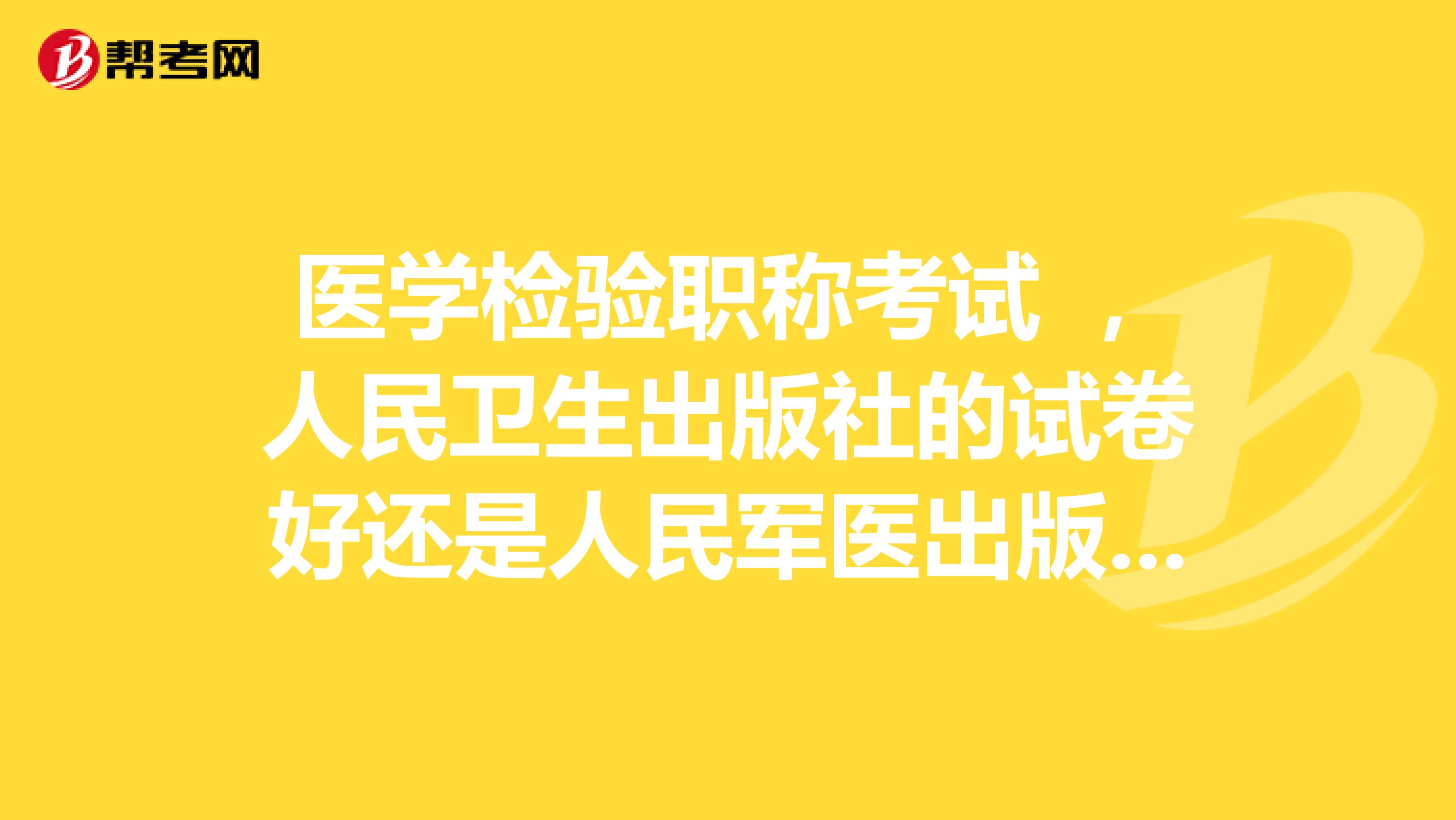 医学检验职称考试 ，人民卫生出版社的试卷好还是人民军医出版社的试卷好？