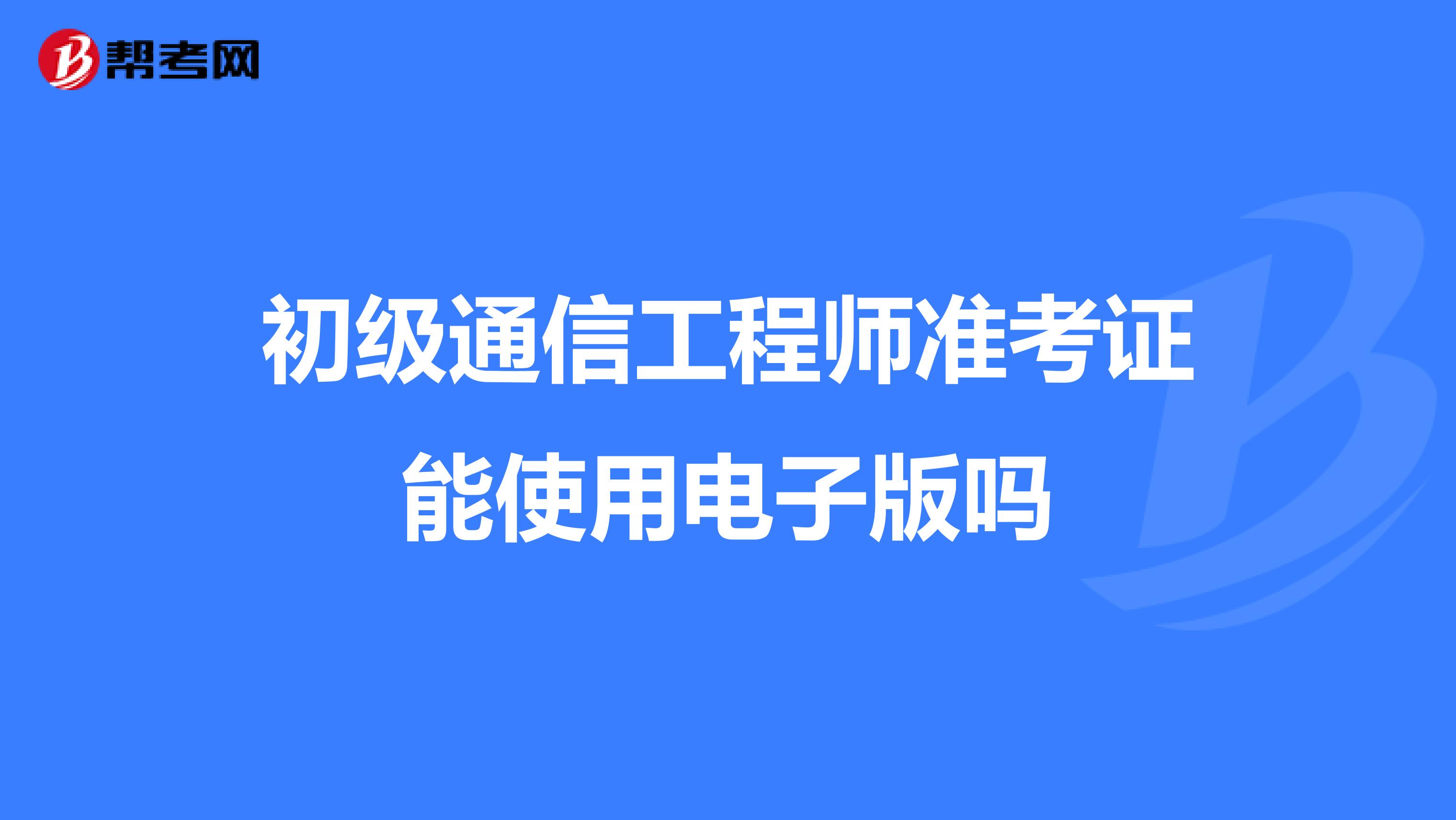 初级通信工程师准考证能使用电子版吗