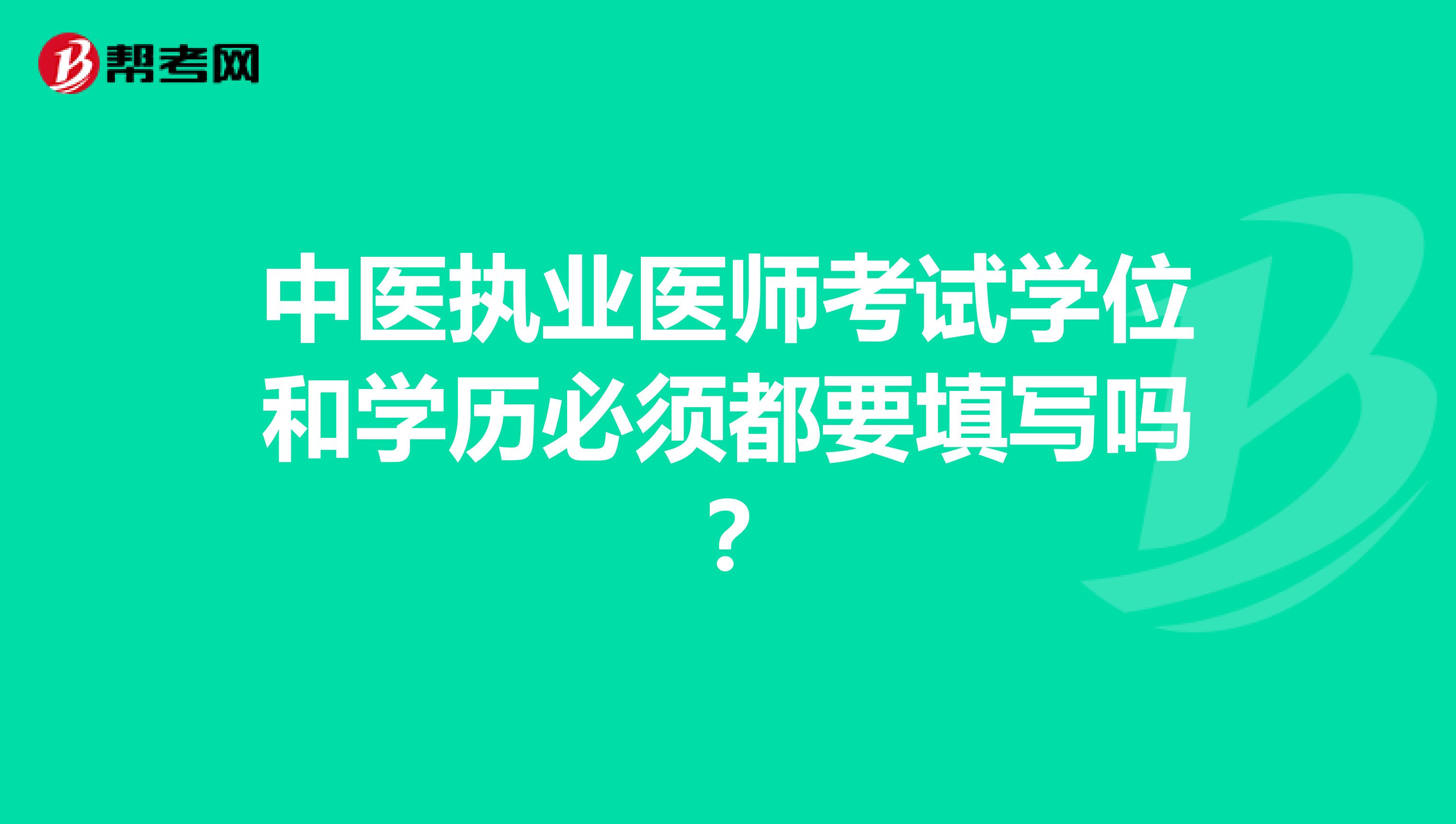 中醫(yī)執(zhí)業(yè)醫(yī)師考試學(xué)位和學(xué)歷必須都要填寫嗎？