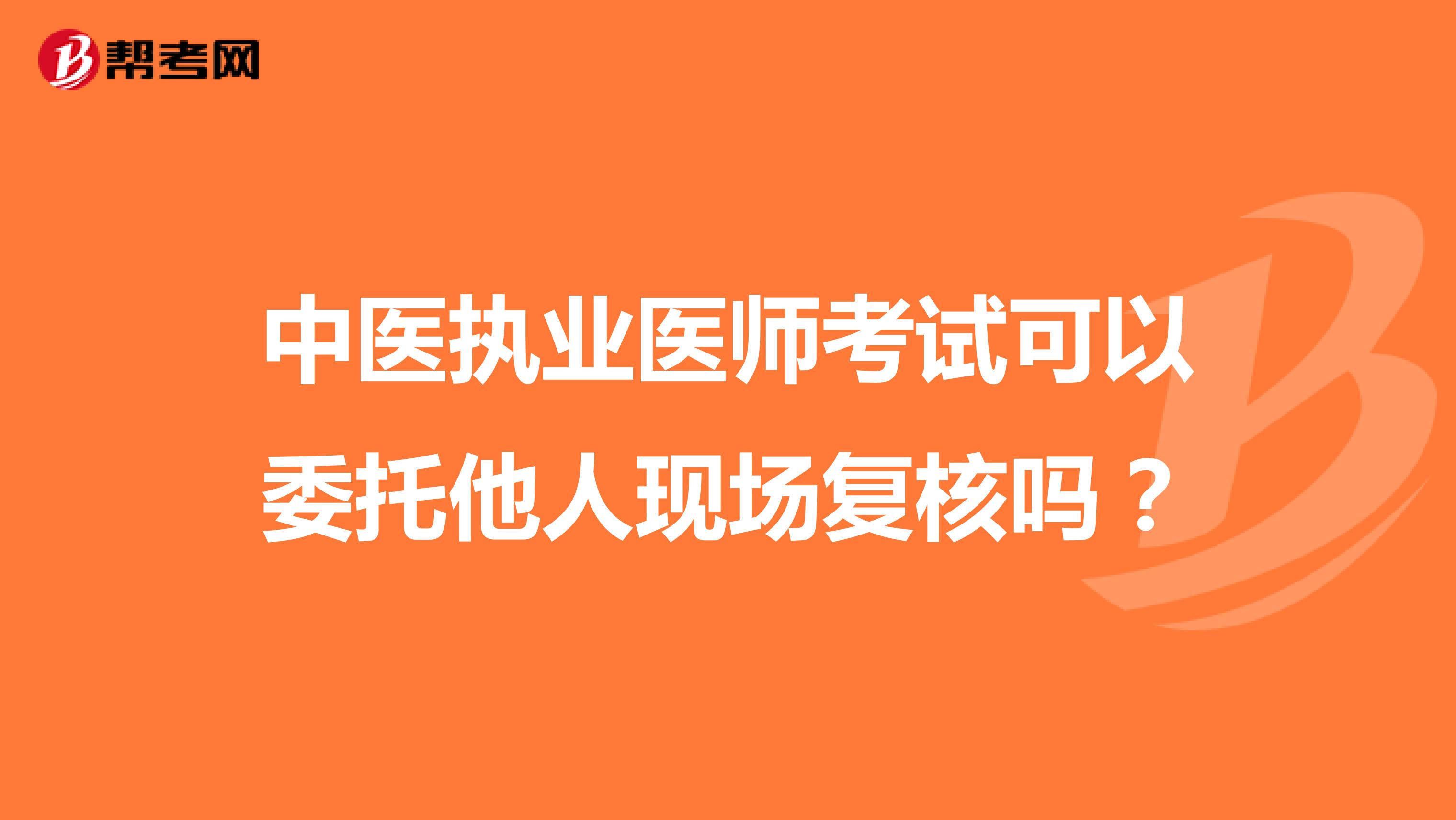 中醫(yī)執(zhí)業(yè)醫(yī)師考試可以委托他人現場復核嗎?