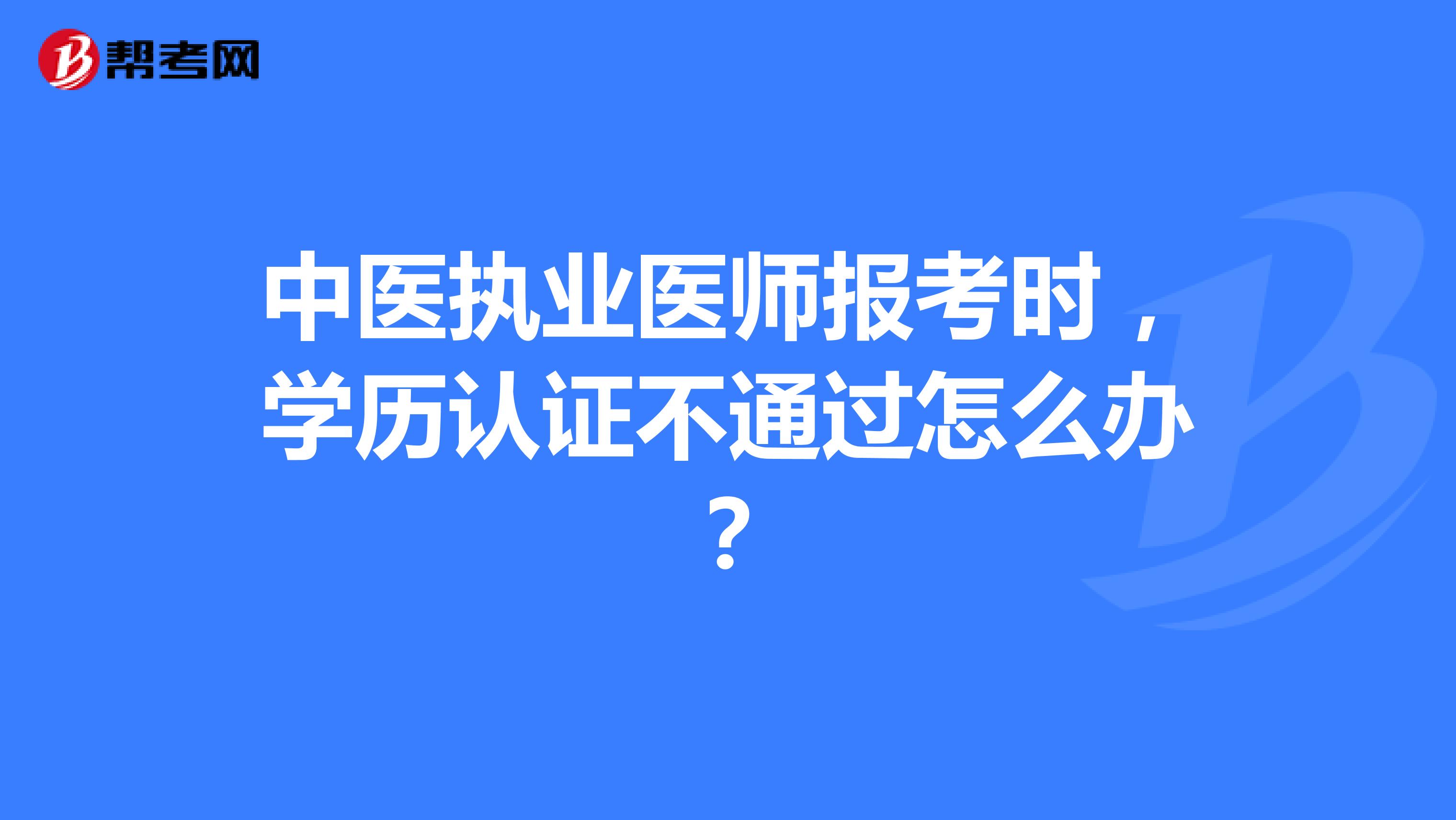 中医执业医师报考时,学历认证不通过怎么办?