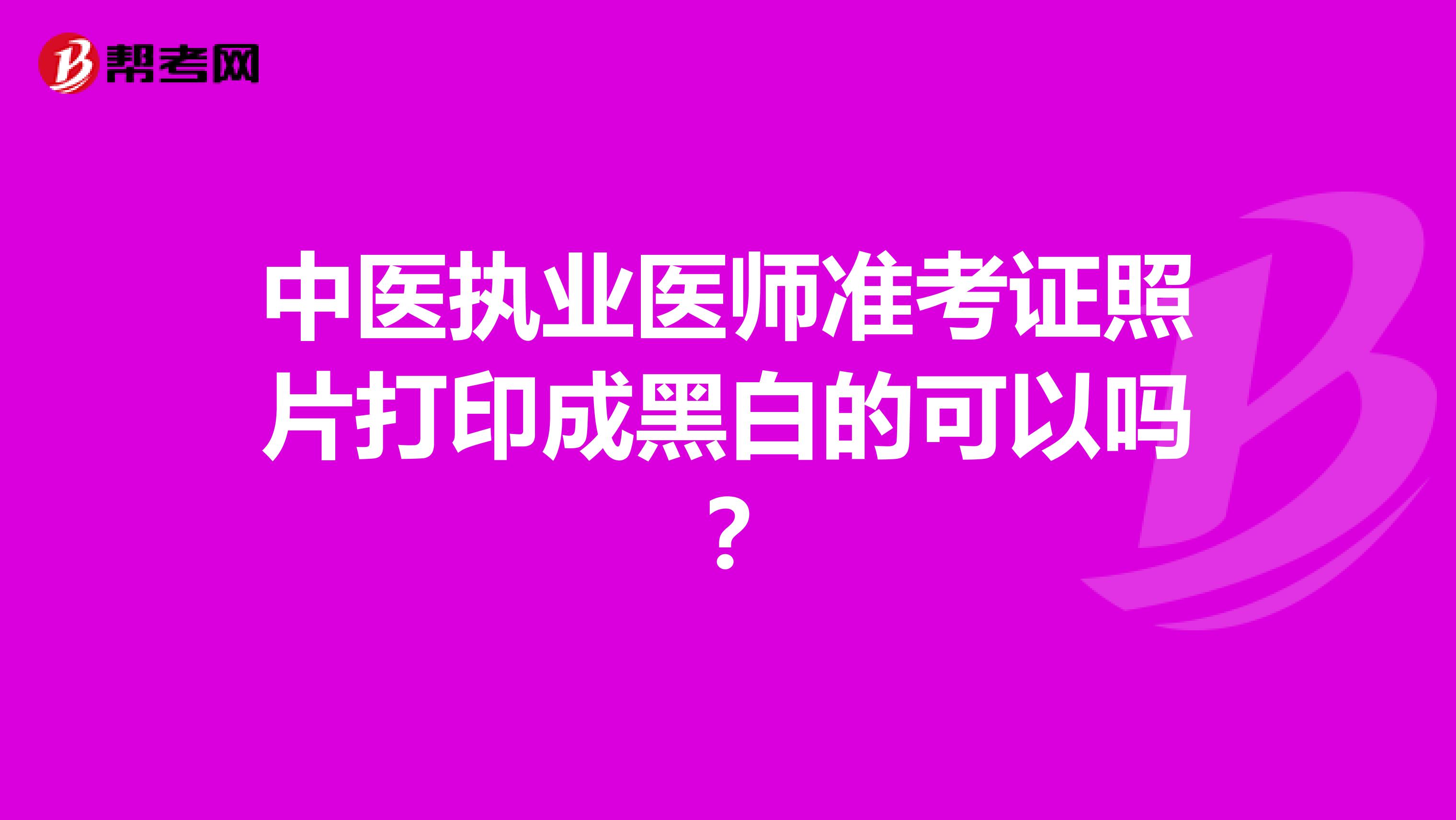 中醫(yī)執(zhí)業(yè)醫(yī)師準(zhǔn)考證照片打印成黑白的可以嗎？