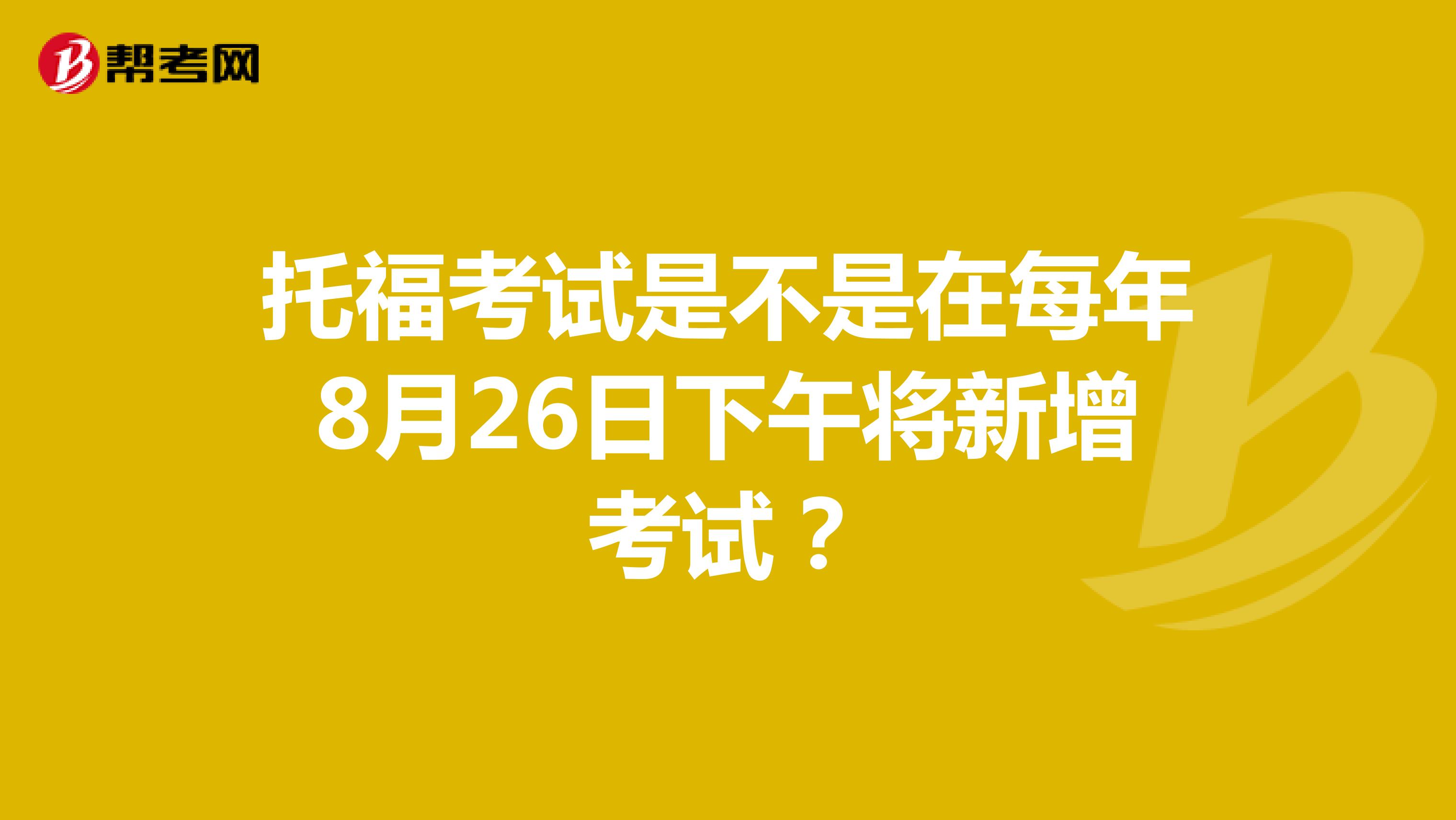 托福考试是不是在每年8月26日下午将新增考试?