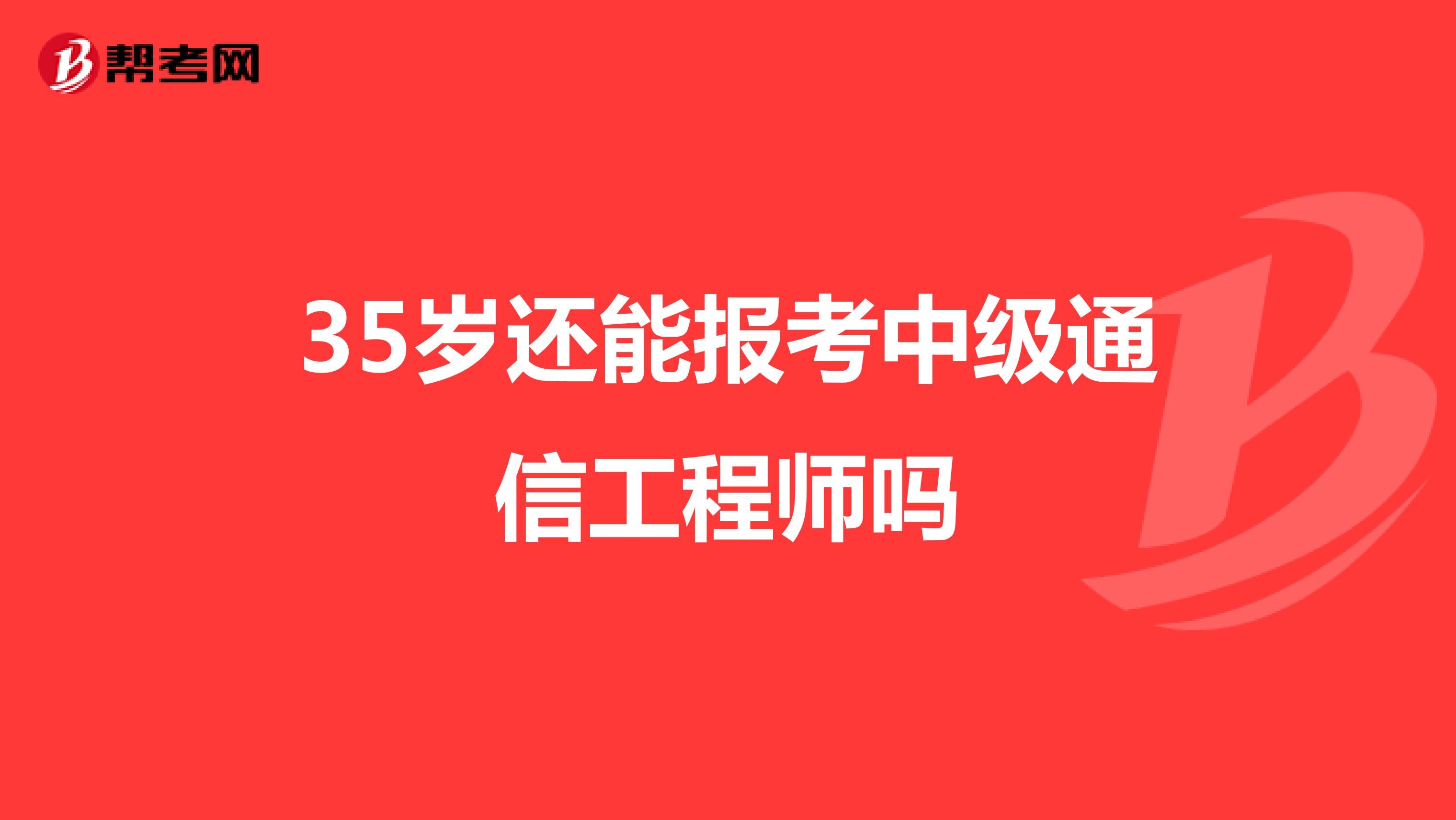 35岁还能报考中级通信工程师吗