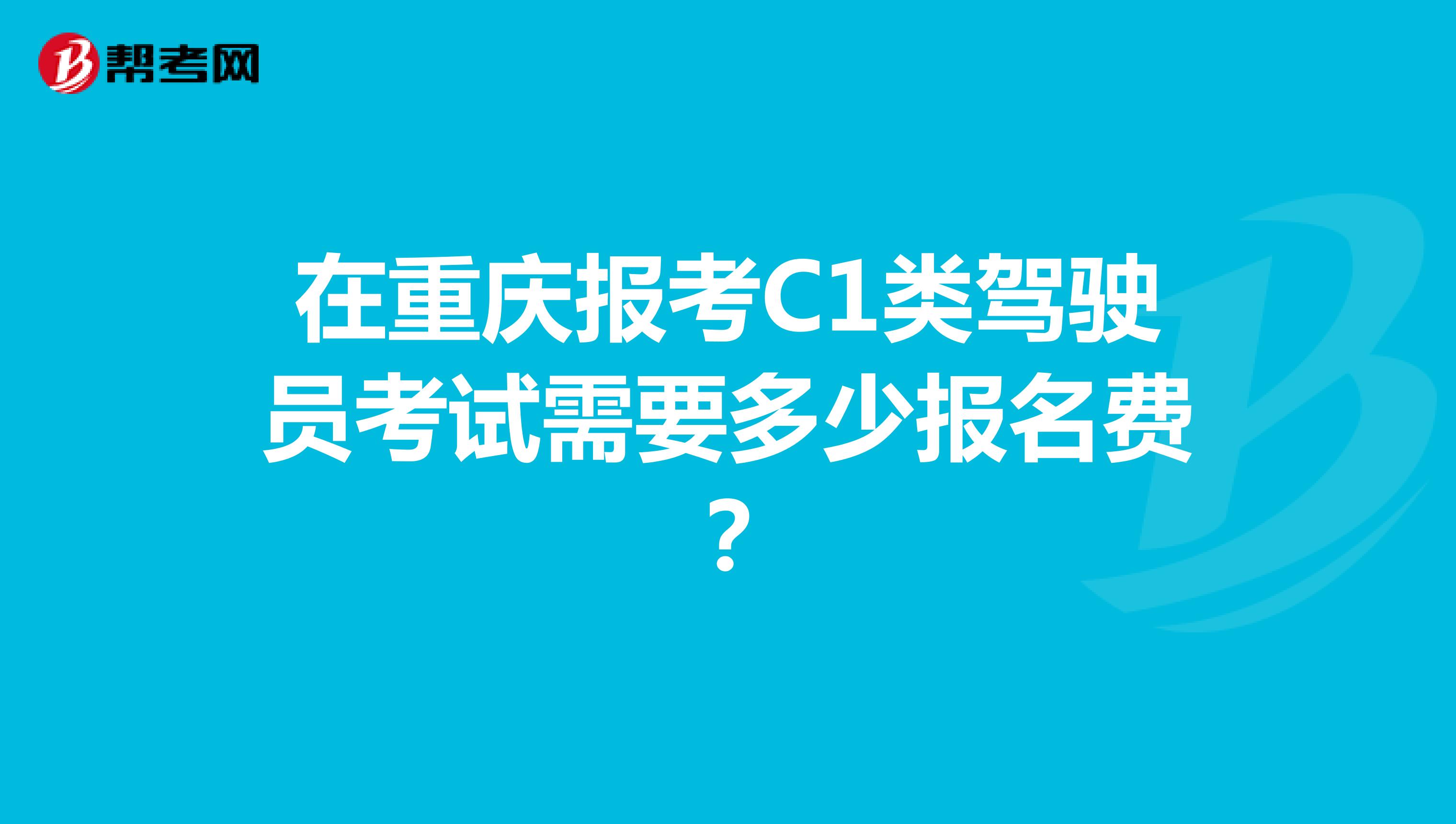 在重庆报考C1类驾驶员考试需要多少报名费？