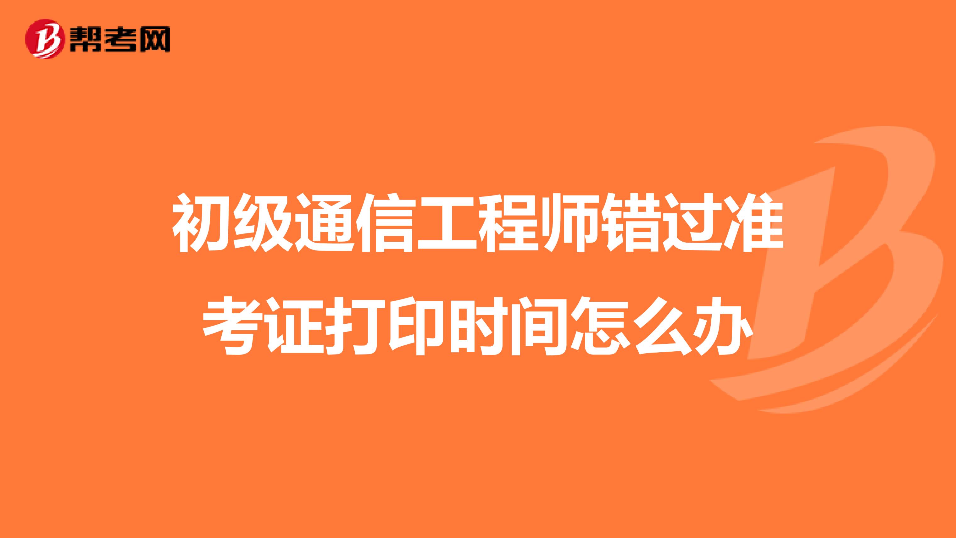 初级通信工程师错过准考证打印时间怎么办
