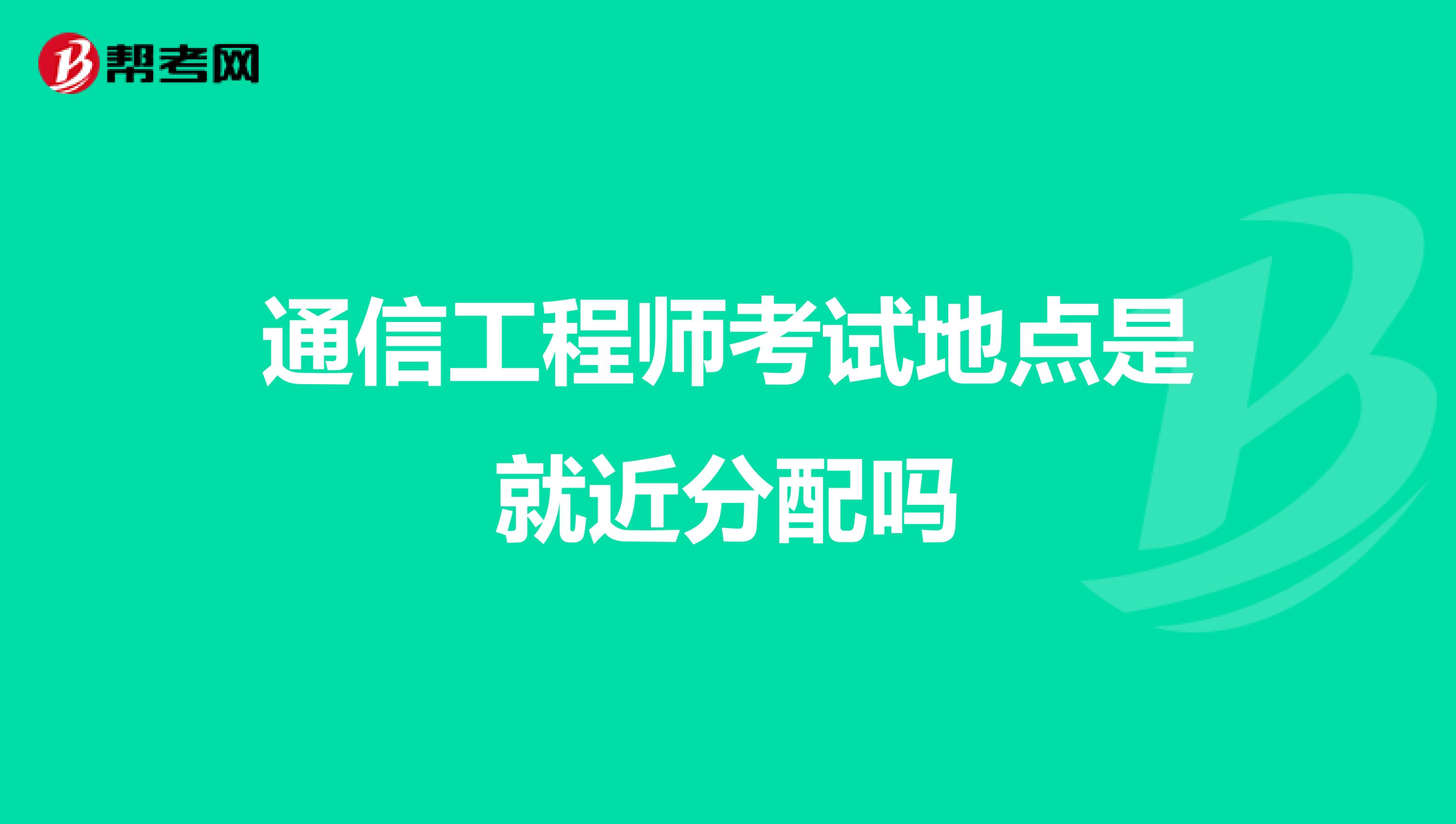 通信工程師考試地點(diǎn)是就近分配嗎