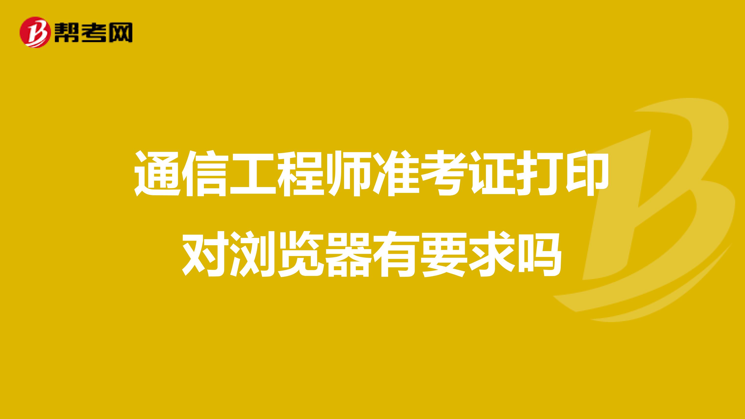 通信工程师准考证打印对浏览器有要求吗