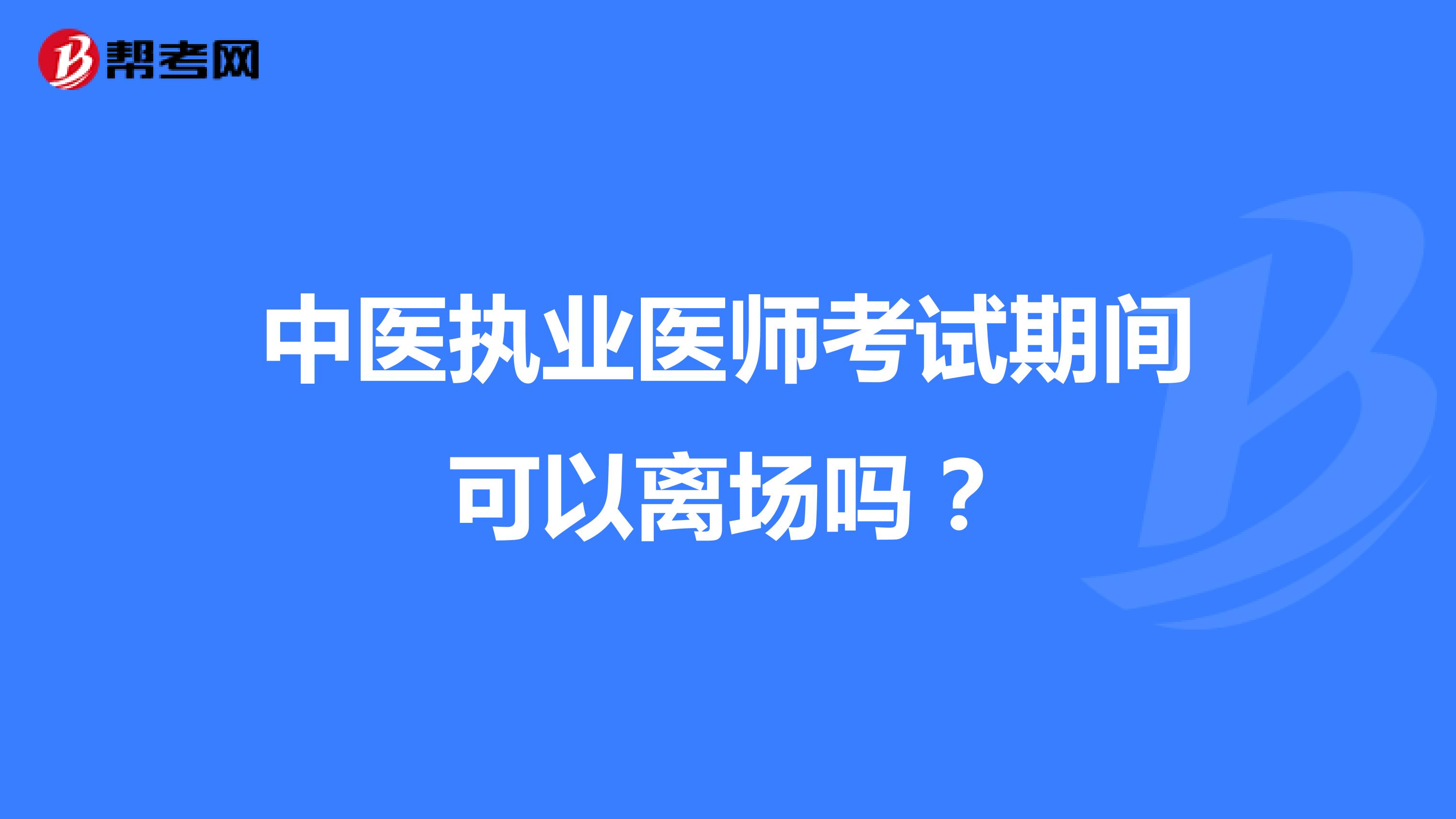 中医执业医师考试期间可以离场吗？