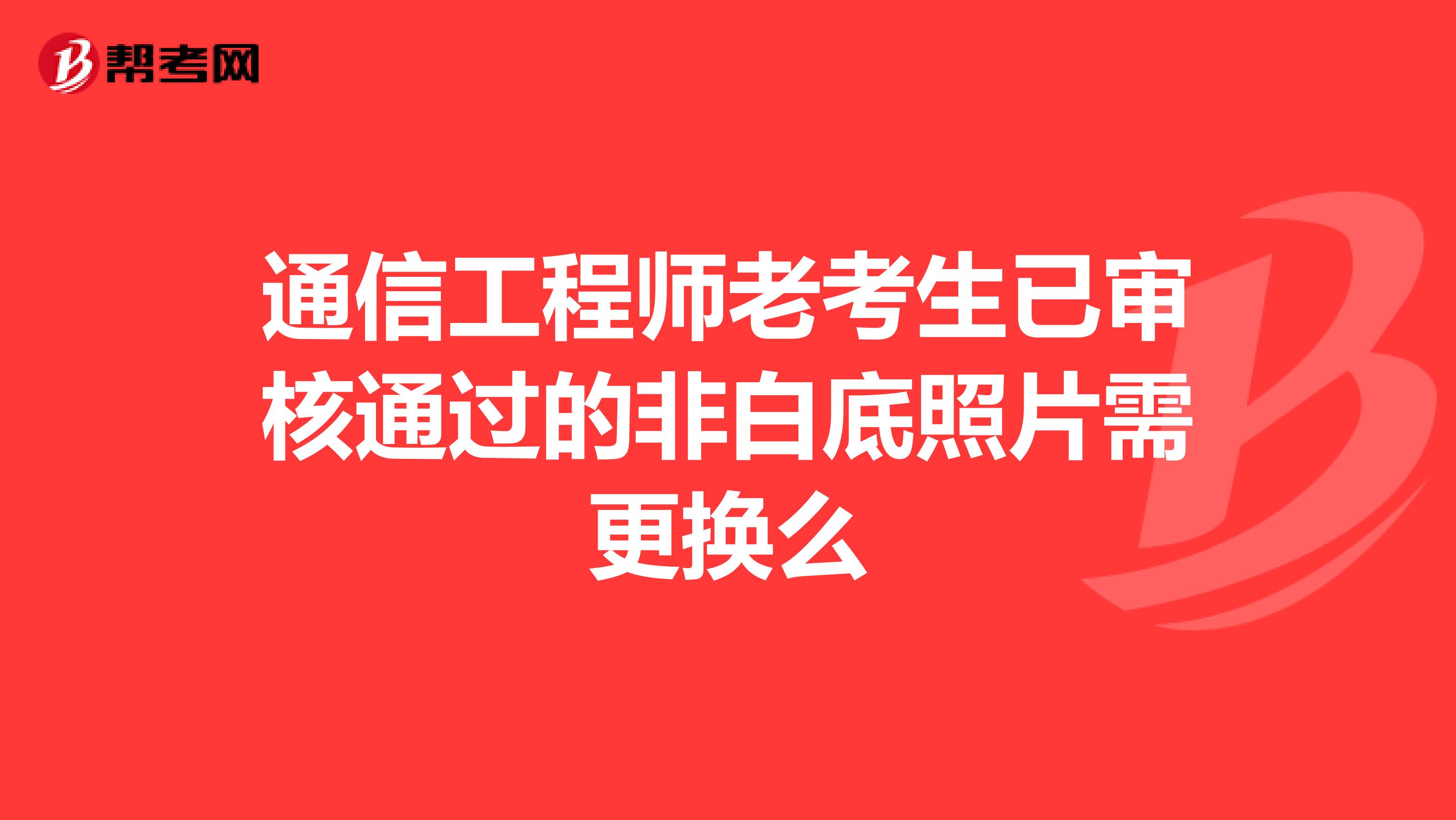 通信工程师老考生已审核通过的非白底照片需更换么