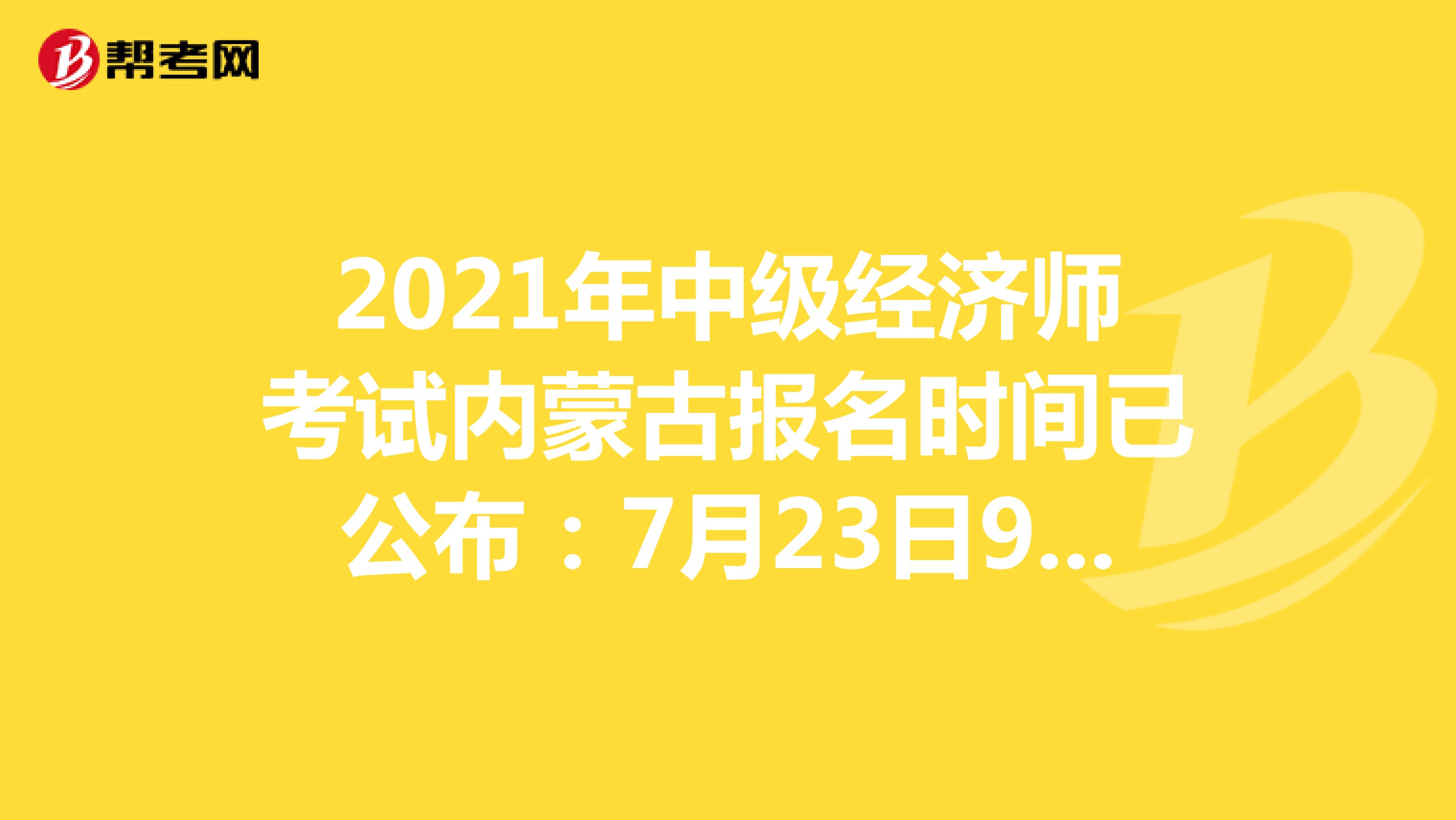 2021年中级经济师考试内蒙古报名时间已公布：7月23日9:00—8月5日17:00