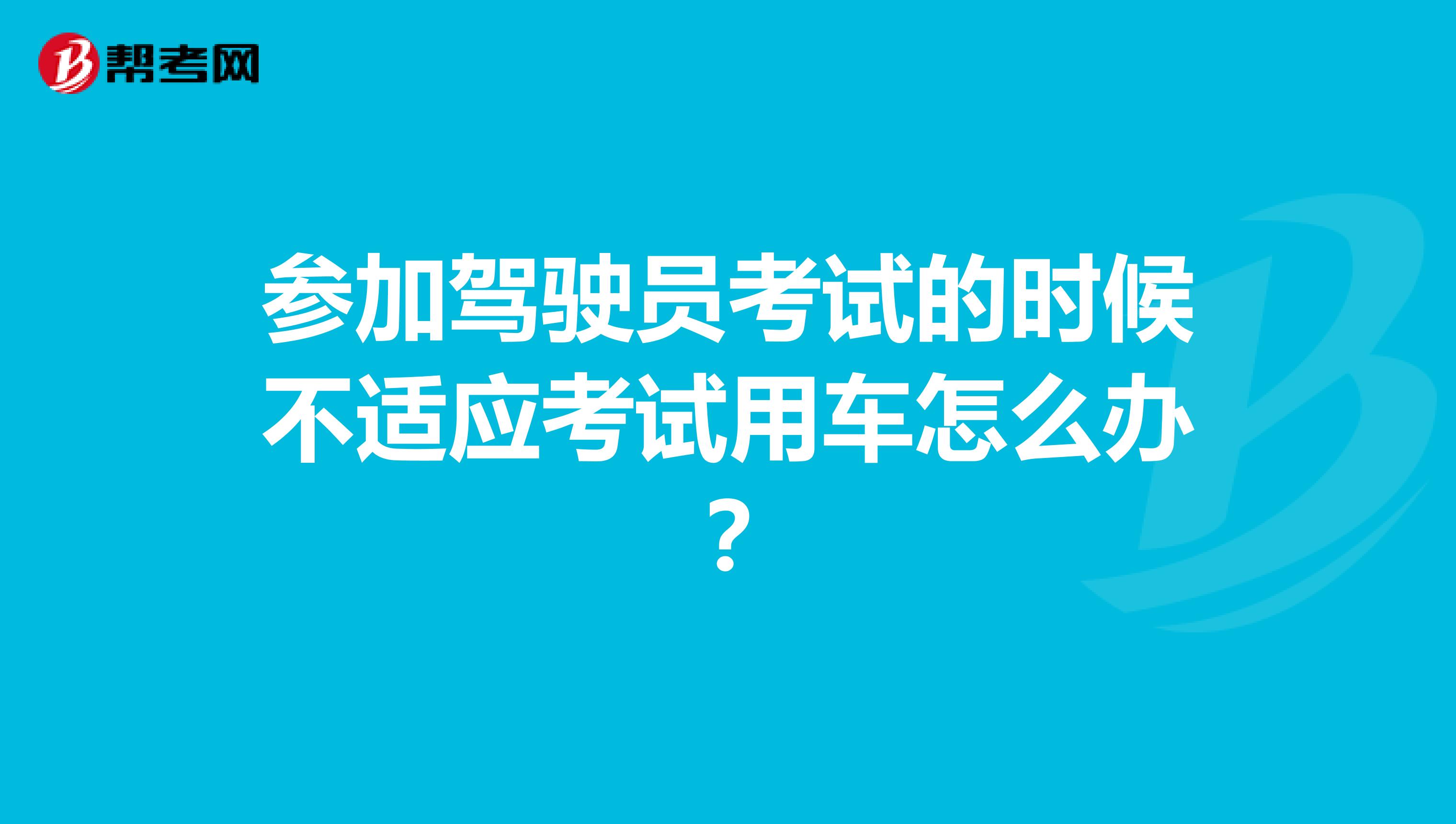 参加驾驶员考试的时候不适应考试用车怎么办?