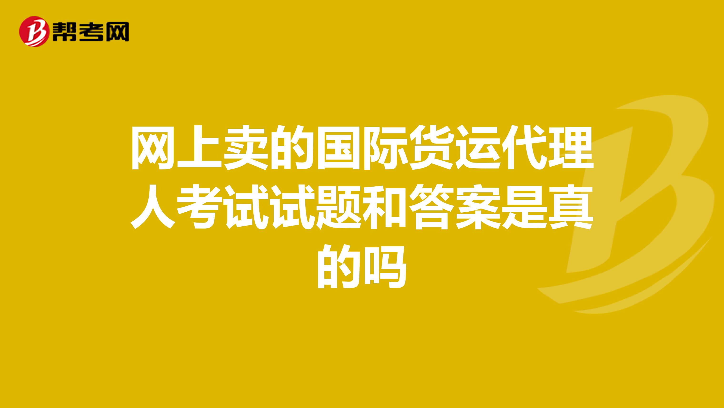 网上卖的国际货运代理人考试试题和答案是真的吗
