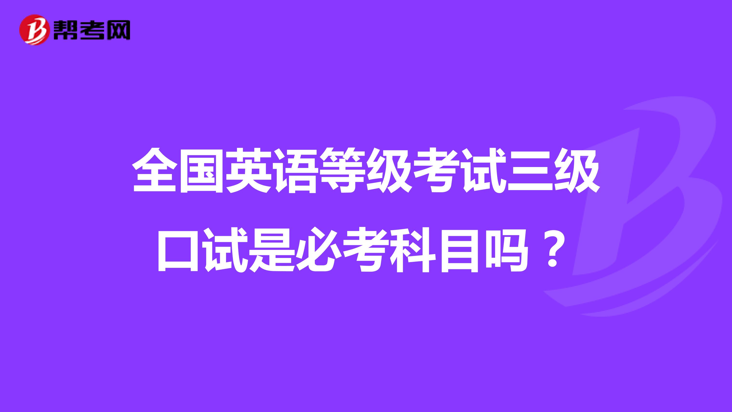 全国英语等级考试三级口试是必考科目吗?