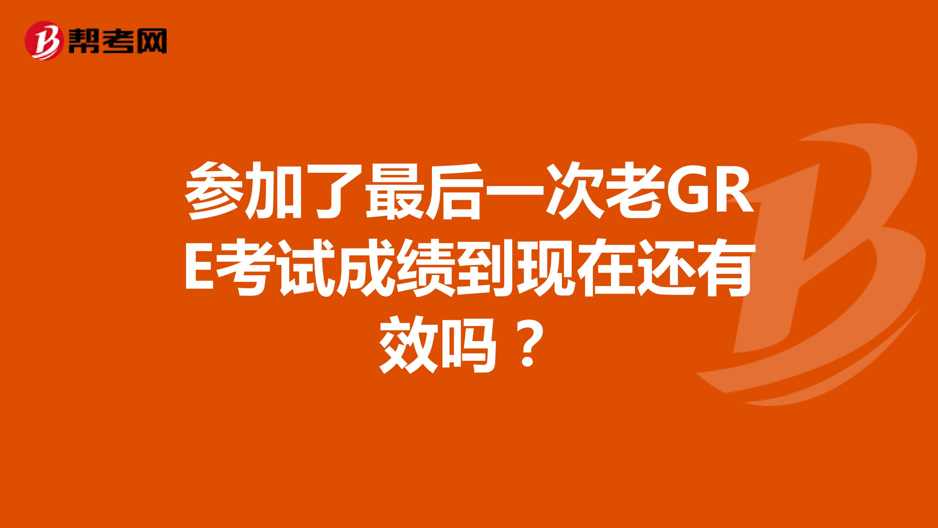 参加了最后一次老GRE考试成绩到现在还有效吗?
