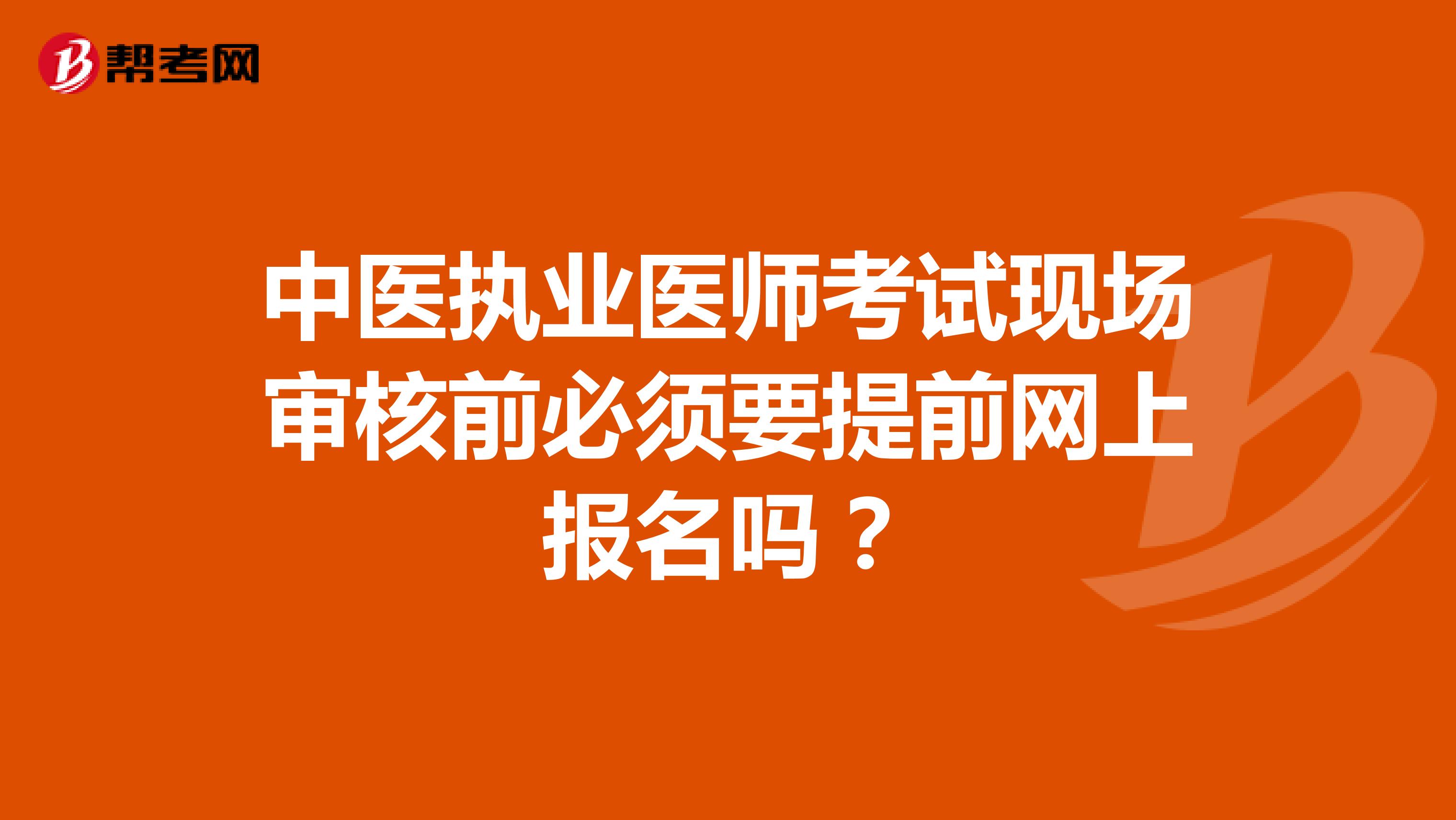 中醫執業醫師考試現場審核前必須要提前網上報名嗎？