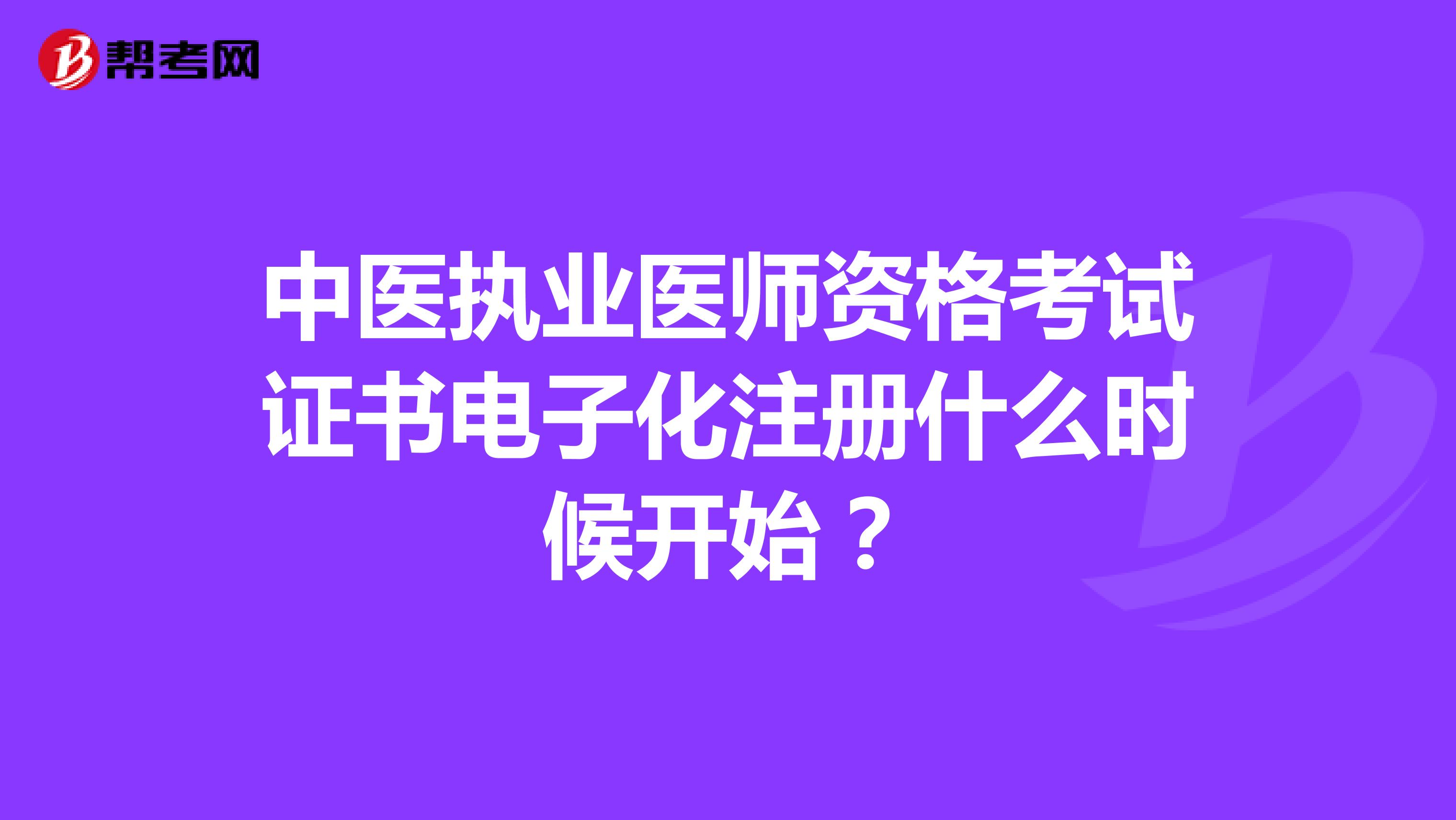 中醫(yī)執(zhí)業(yè)醫(yī)師資格考試證書電子化注冊什么時候開始？
