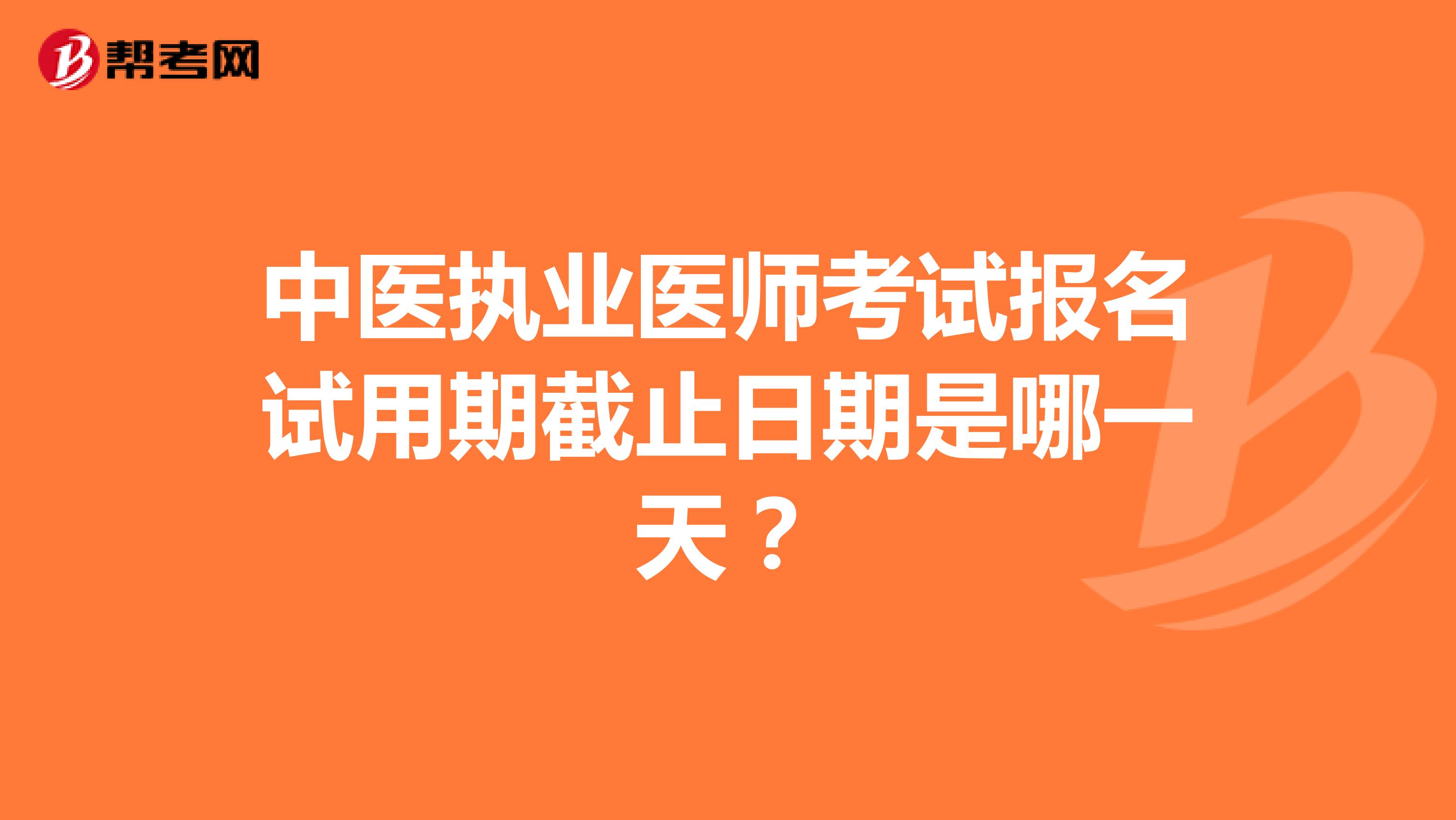 中医执业医师考试报名试用期截止日期是哪一天?