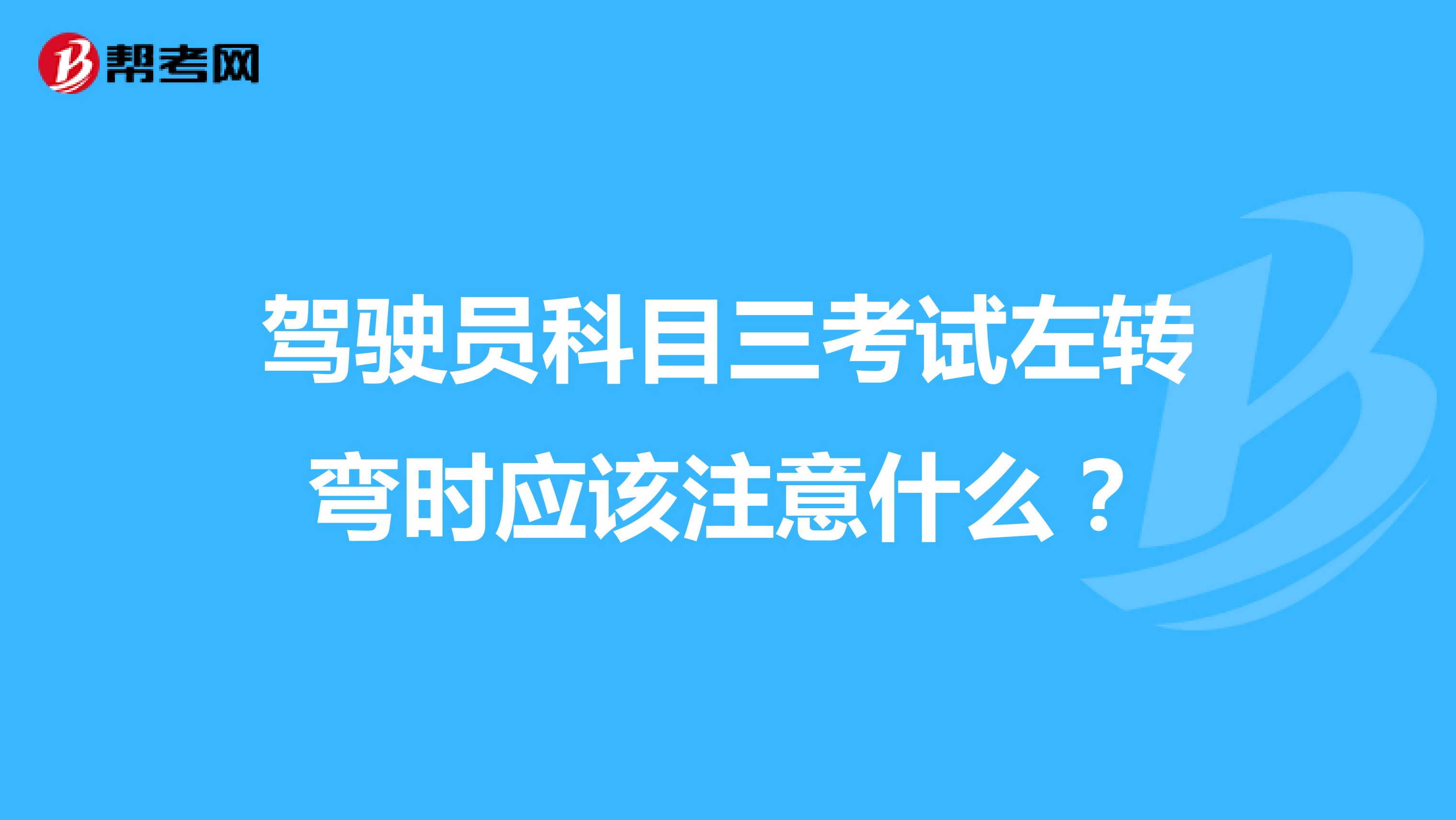 驾驶员科目三考试左转弯时应该注意什么？