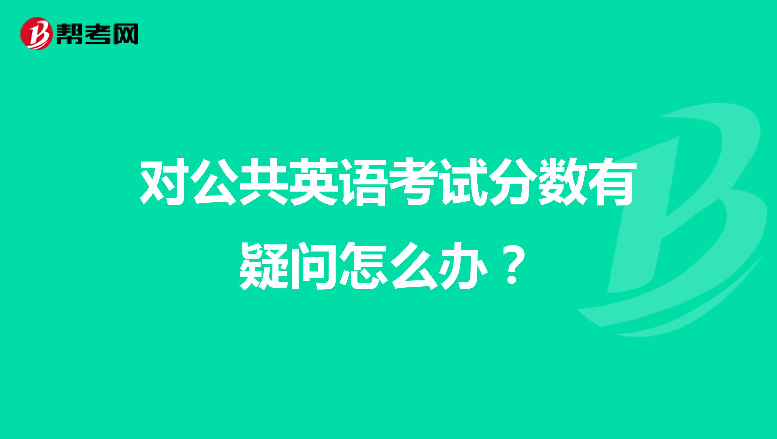 对公共英语考试分数有疑问怎么办？