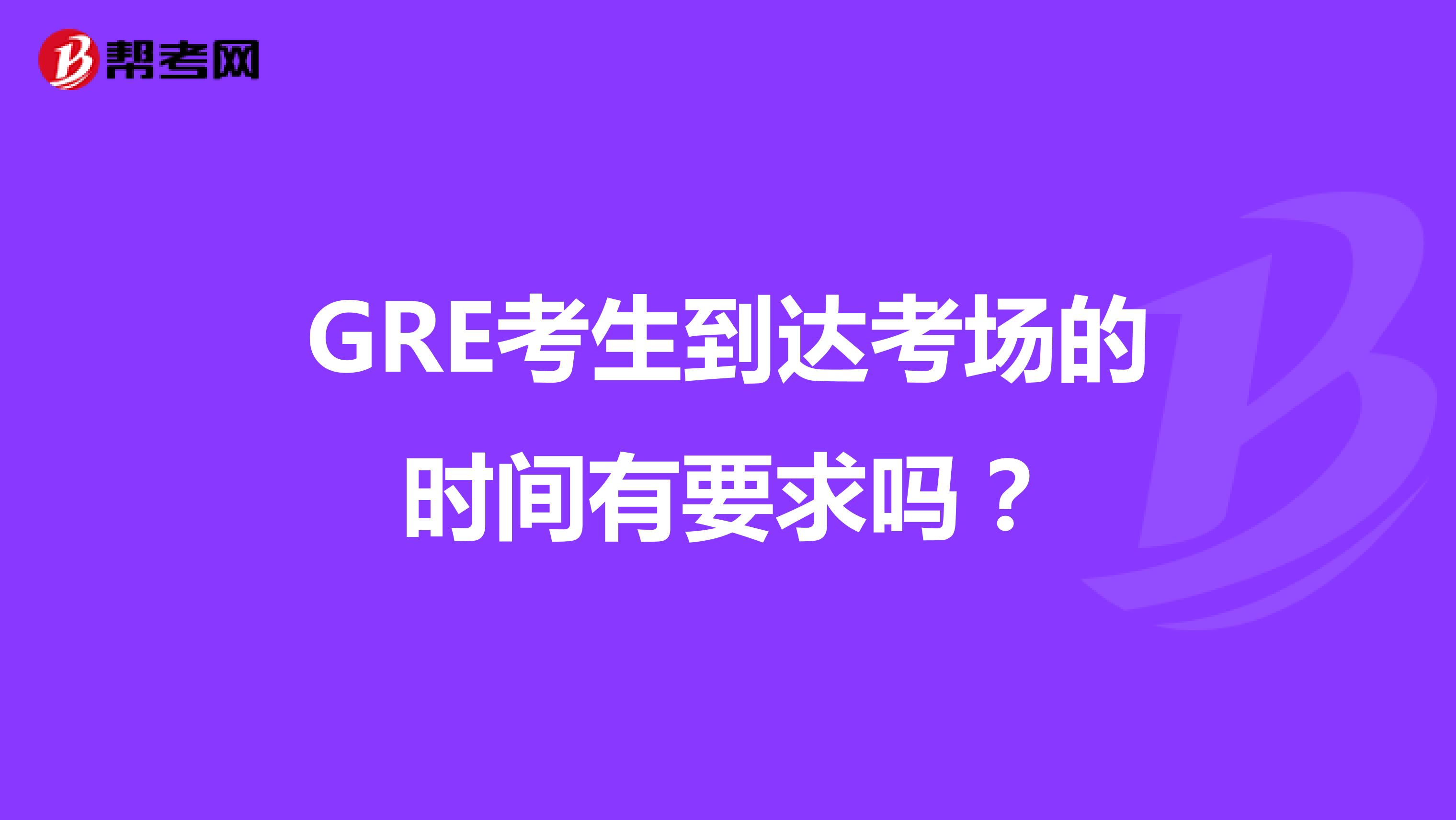 GRE考生到达考场的时间有要求吗?
