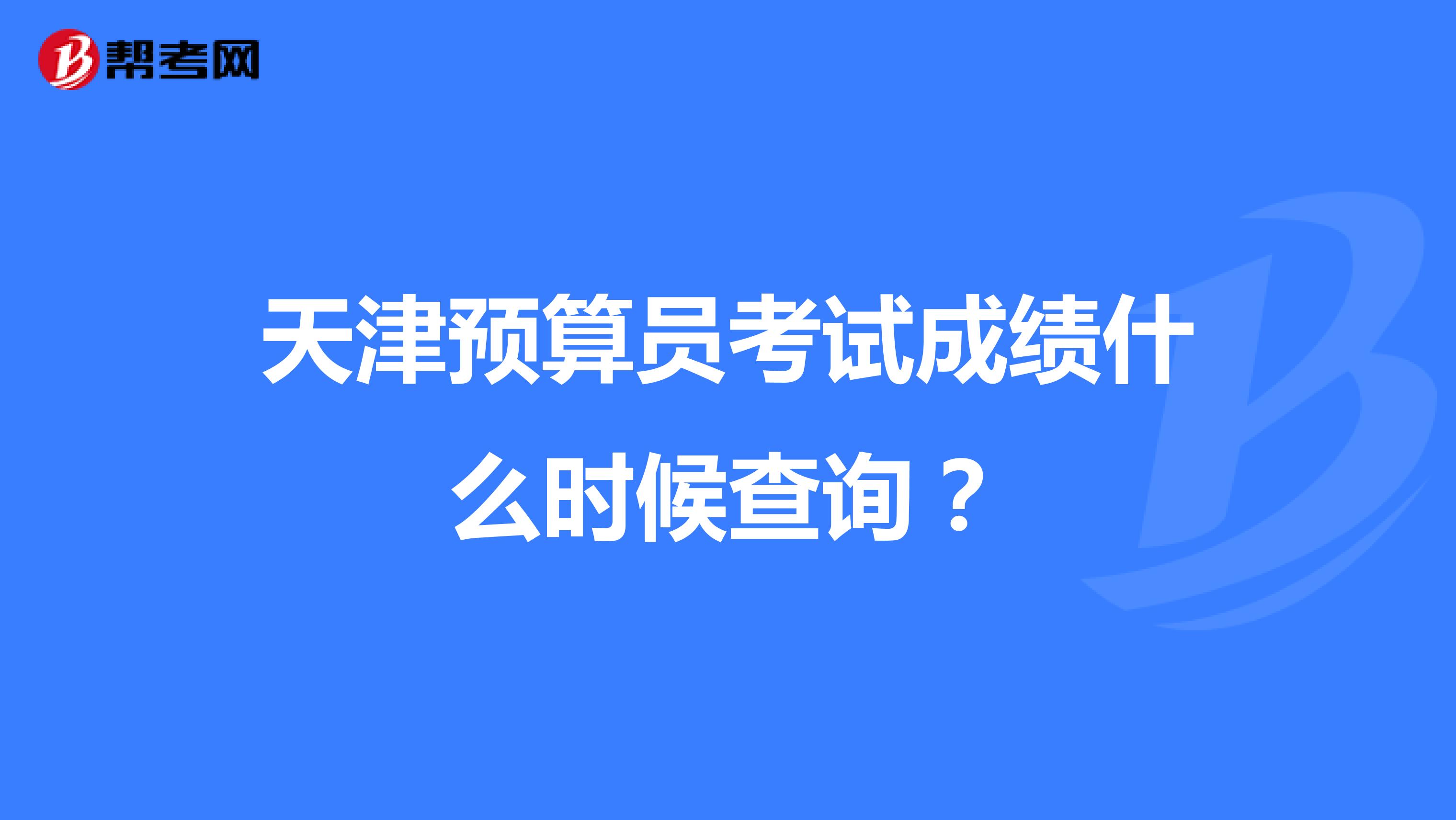 天津预算员考试成绩什么时候查询?