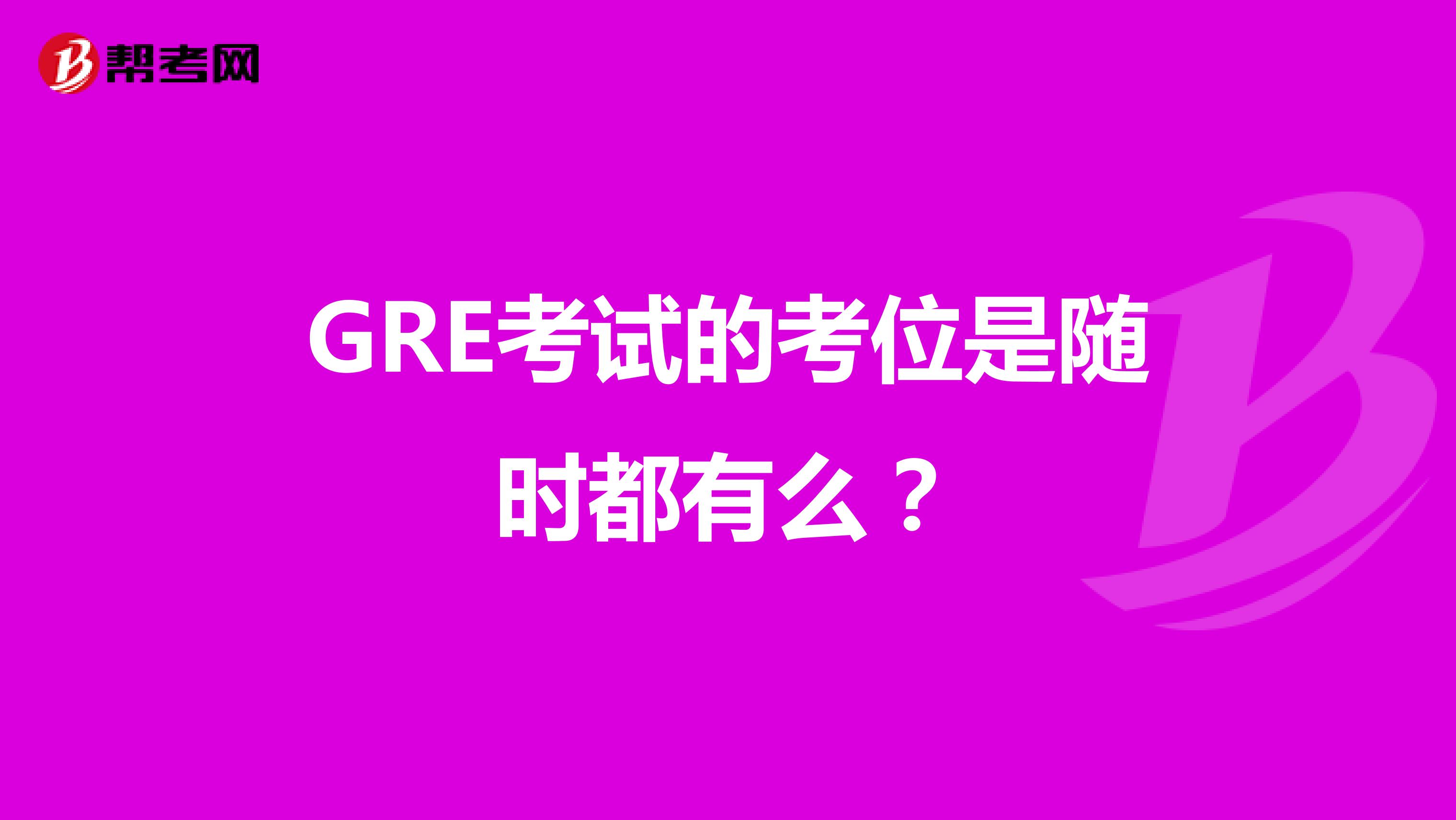 GRE考試的考位是隨時都有么?