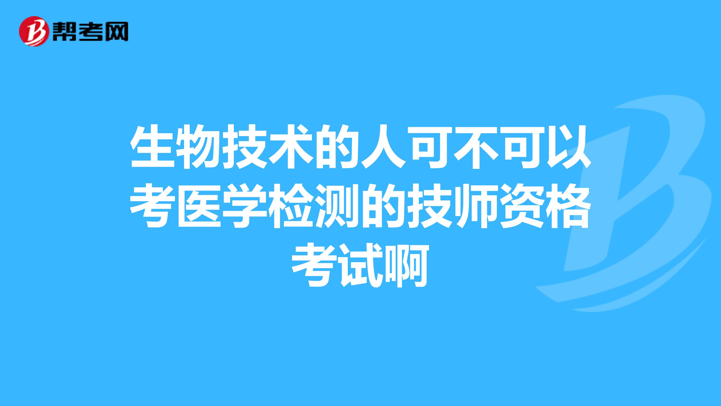 生物技术的人可不可以考医学检测的技师资格考试啊