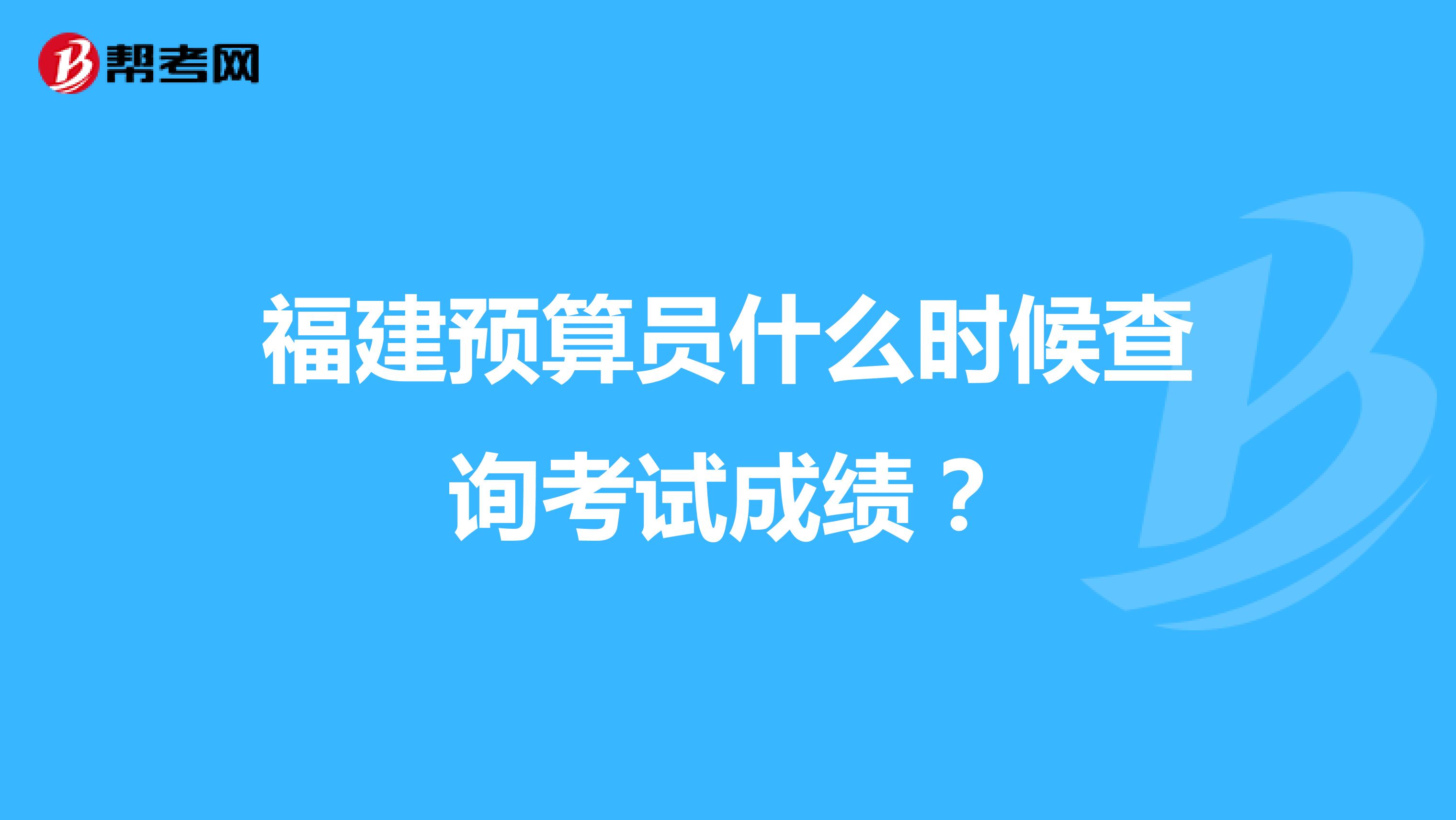 福建预算员什么时候查询考试成绩?