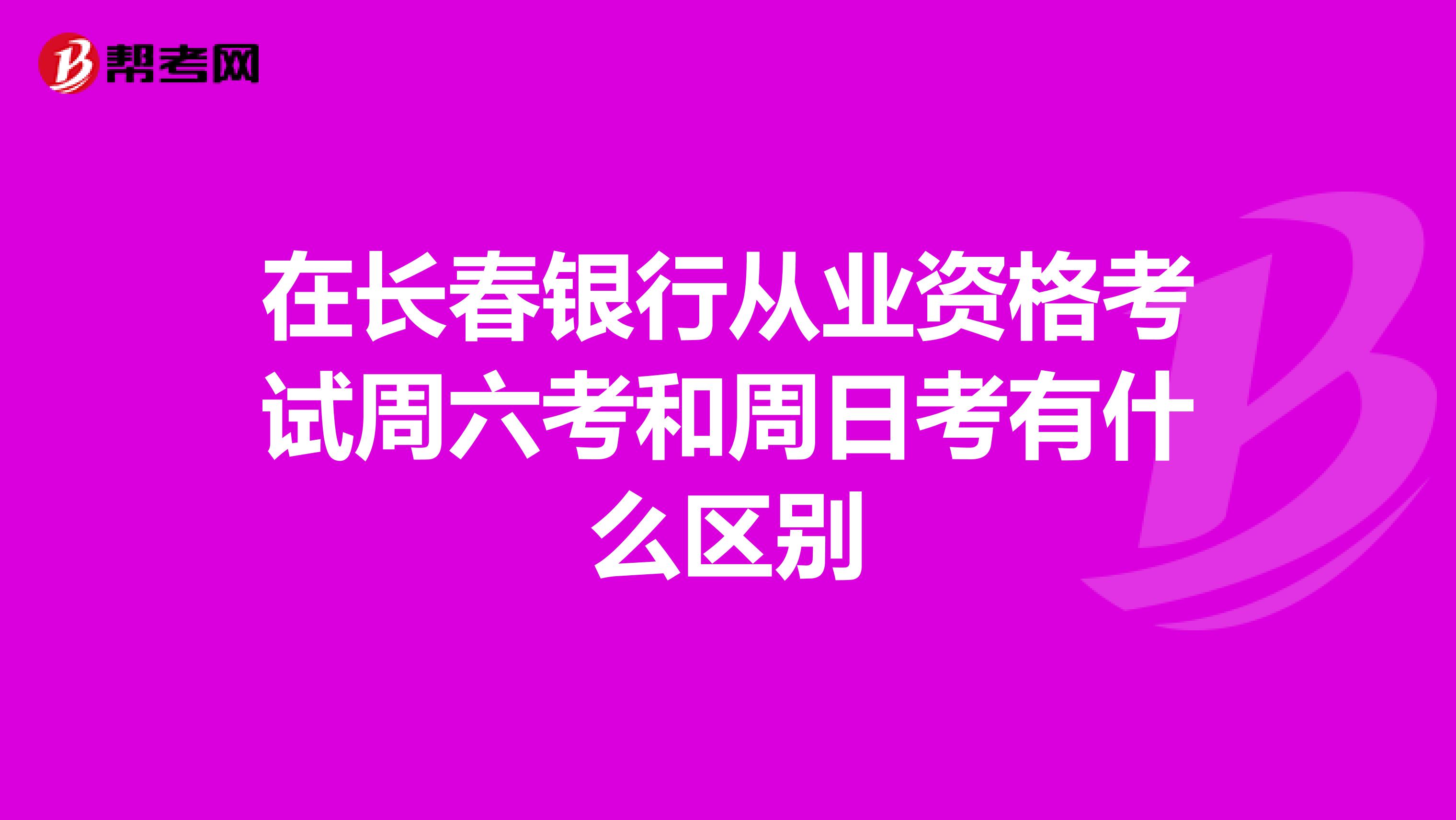 在长春银行从业资格考试周六考和周日考有什么区别