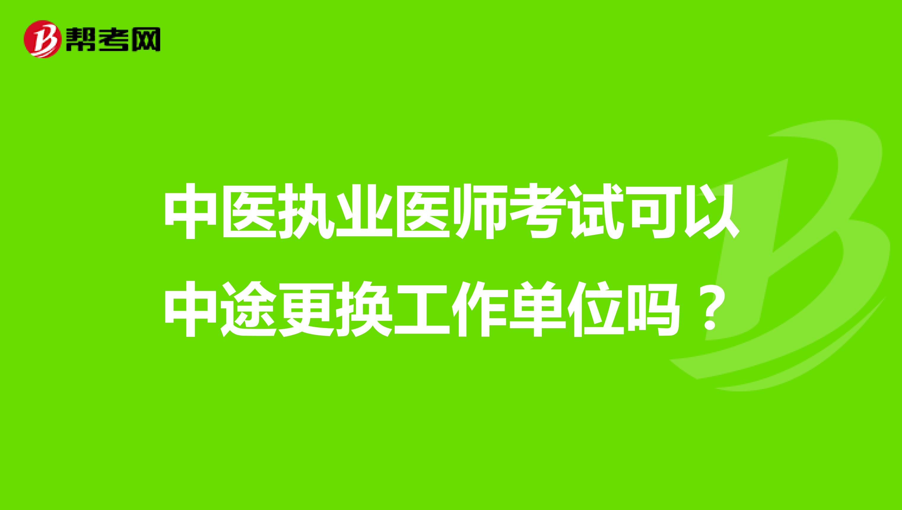 中医执业医师考试可以中途更换工作单位吗?