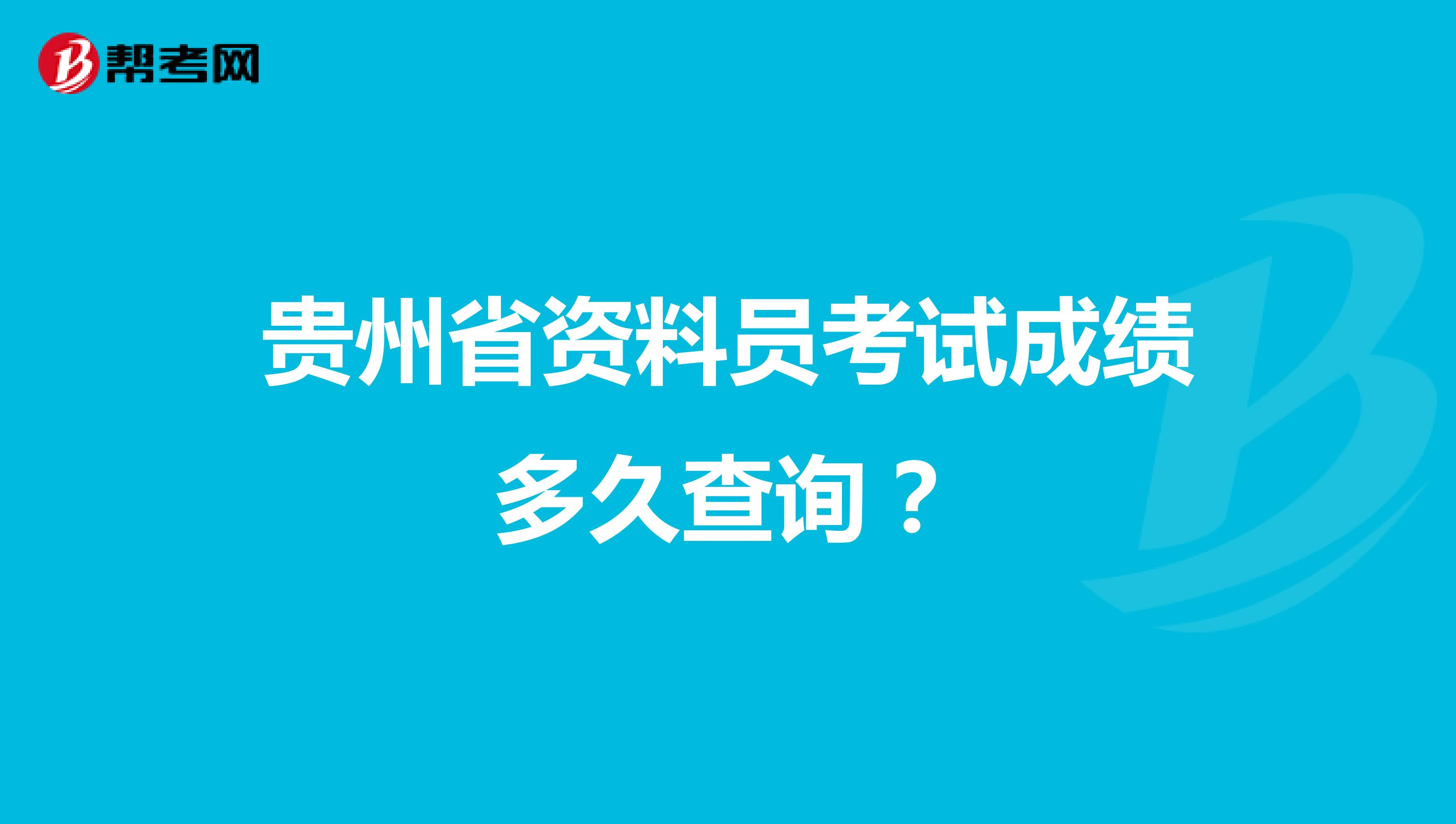 贵州省资料员考试成绩多久查询？