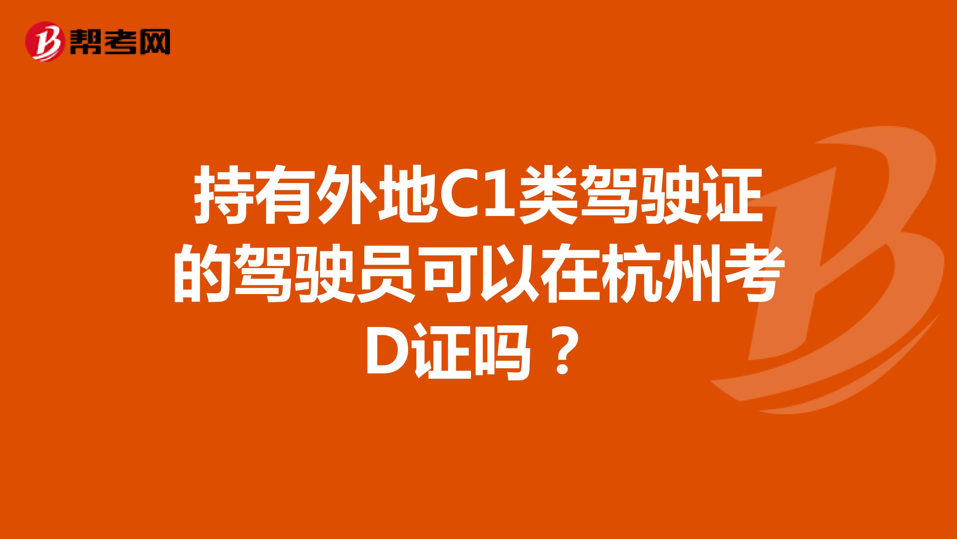 持有外地C1类驾驶证的驾驶员可以在杭州考D证吗？