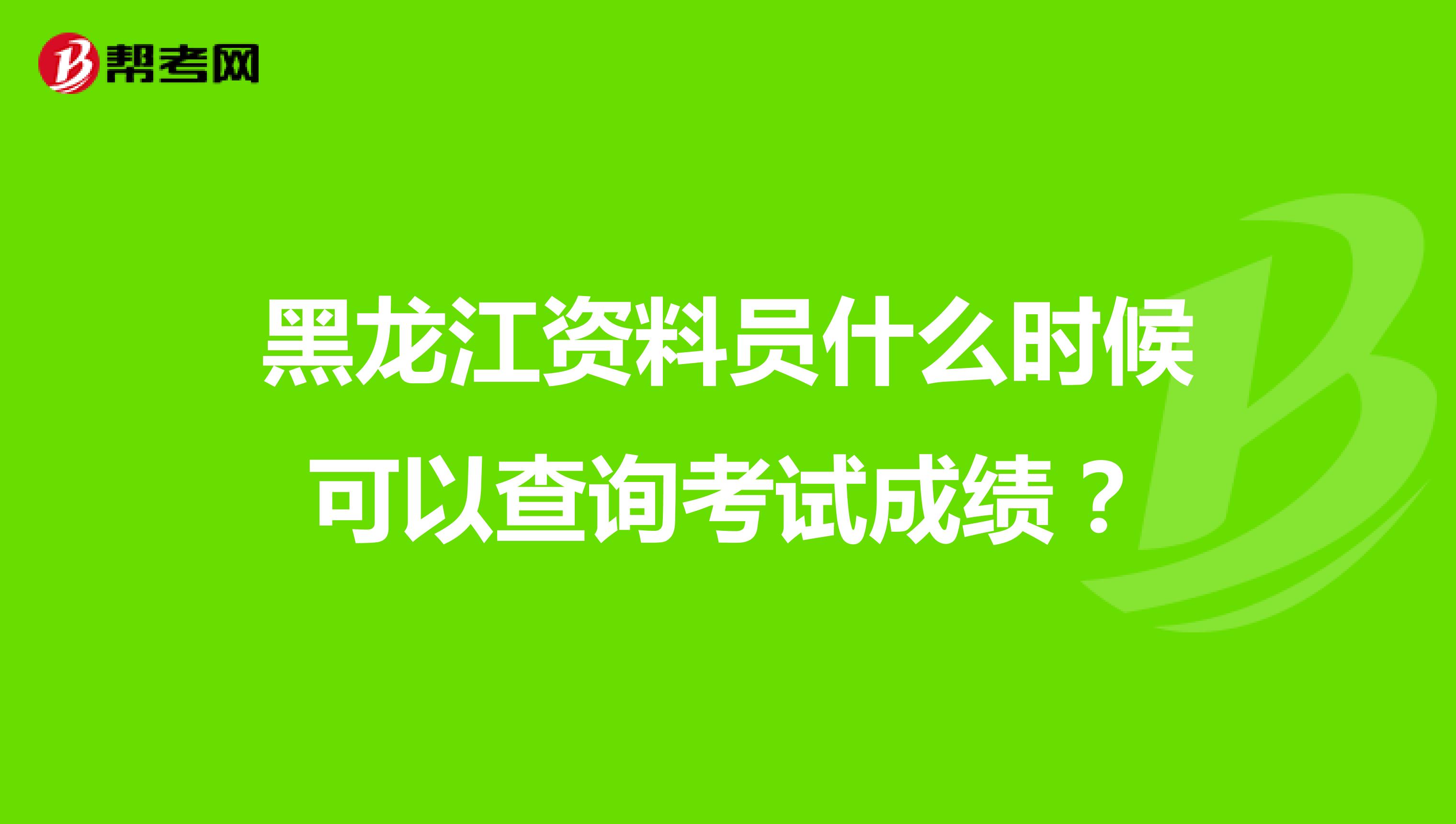 黑龍江資料員什么時候可以查詢考試成績？