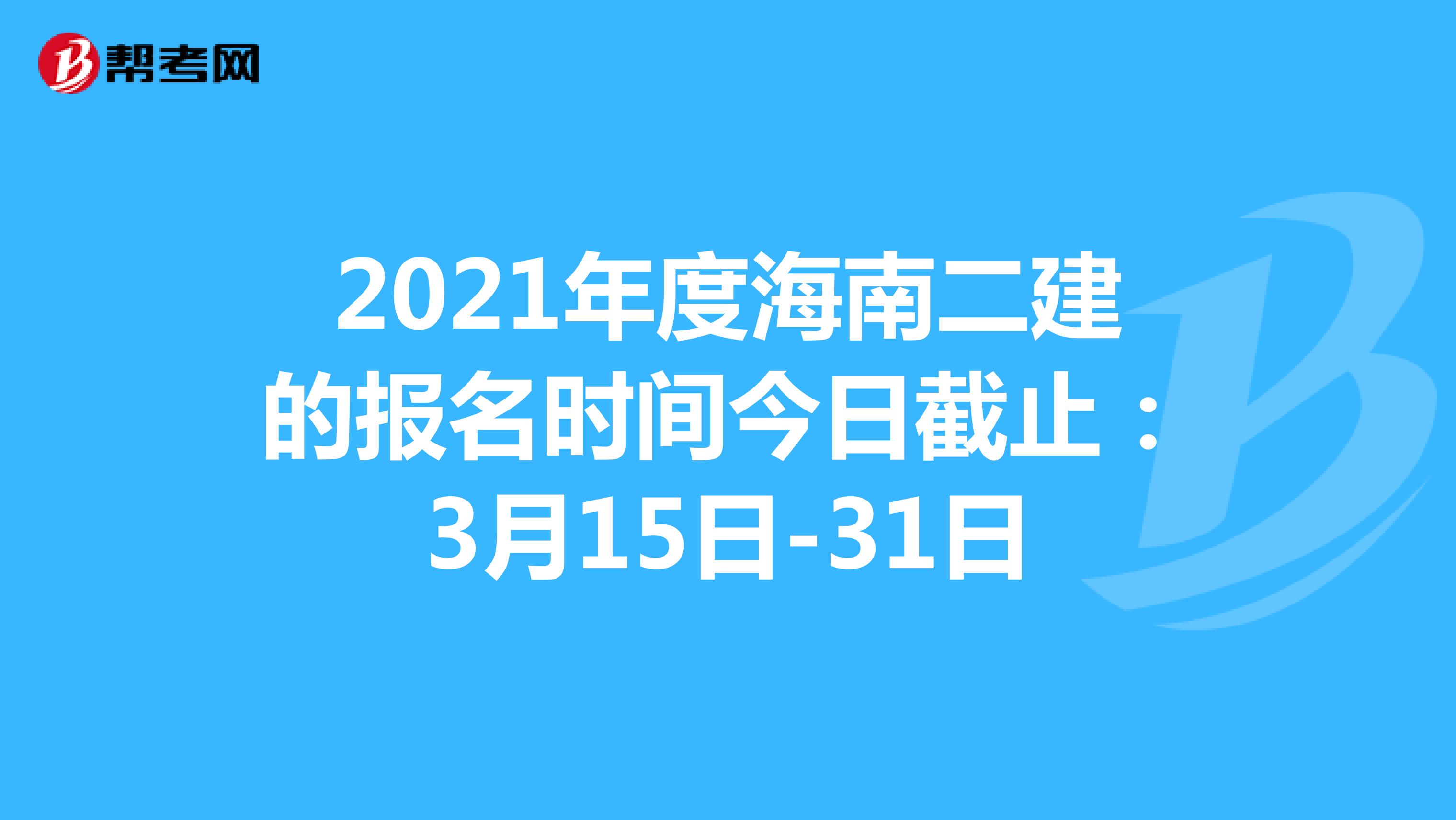 2021年度海南二建的报名时间今日截止：3月15日-31日