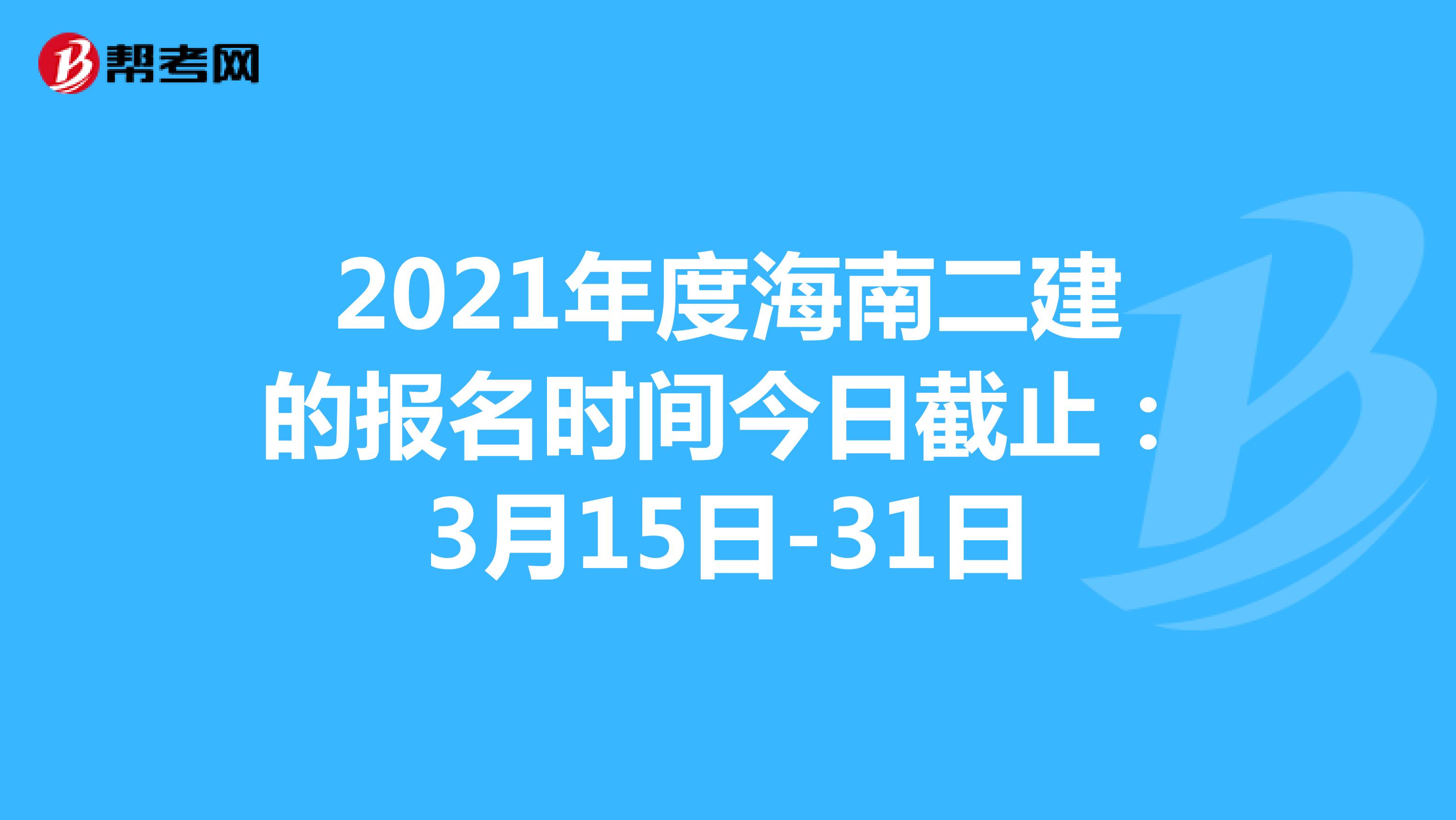 2021年度海南二建的報名時間今日截止：3月15日-31日
