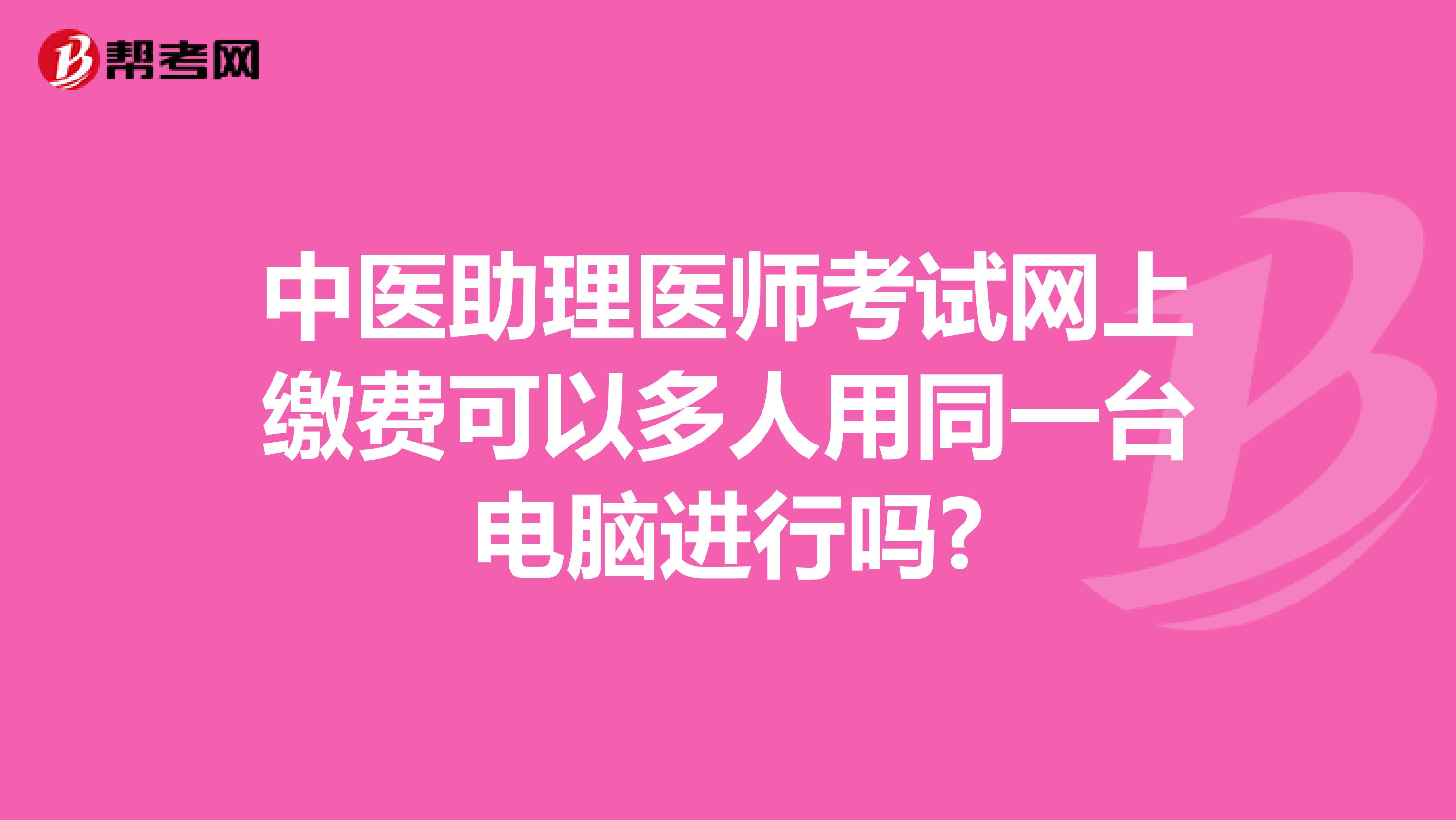 中医助理医师考试网上缴费可以多人用同一台电脑进行吗?