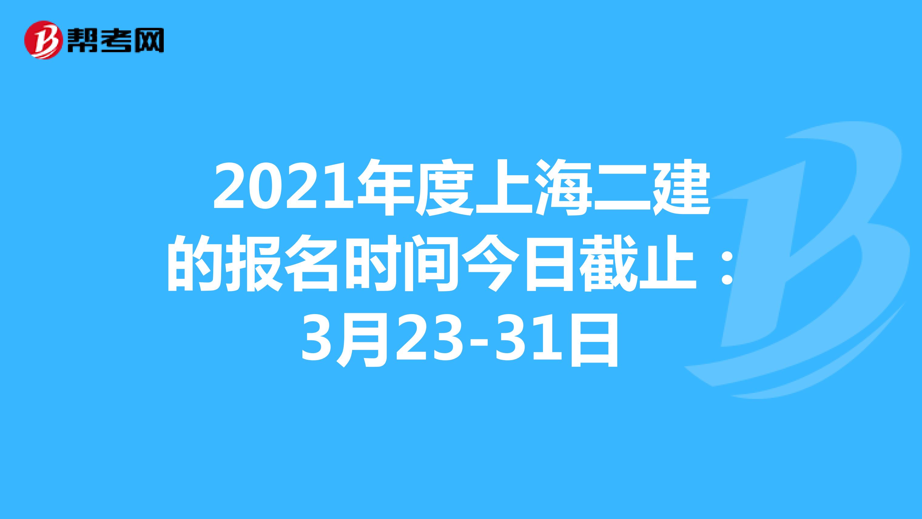 2021年度上海二建的報名時間今日截止：3月23-31日