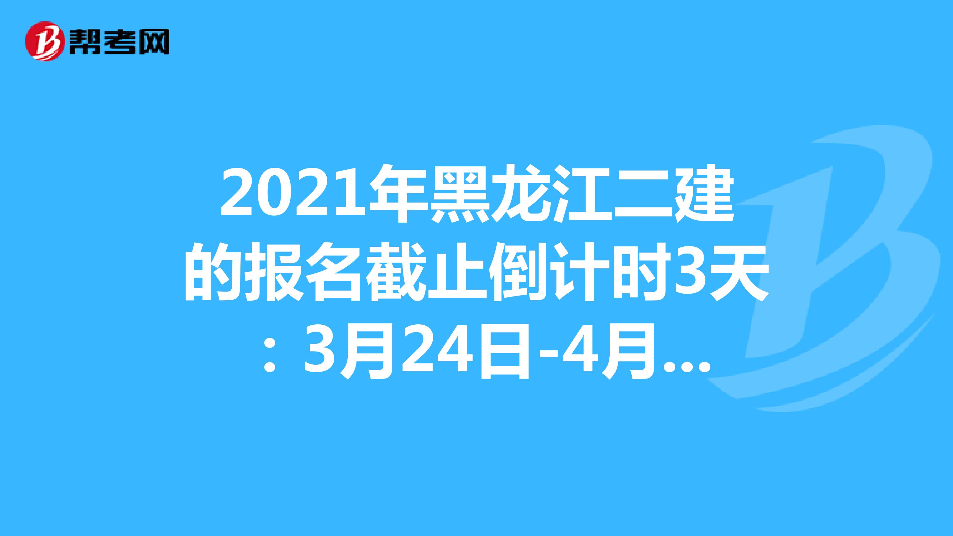 2021年黑龙江二建的报名截止倒计时3天：3月24日-4月2日