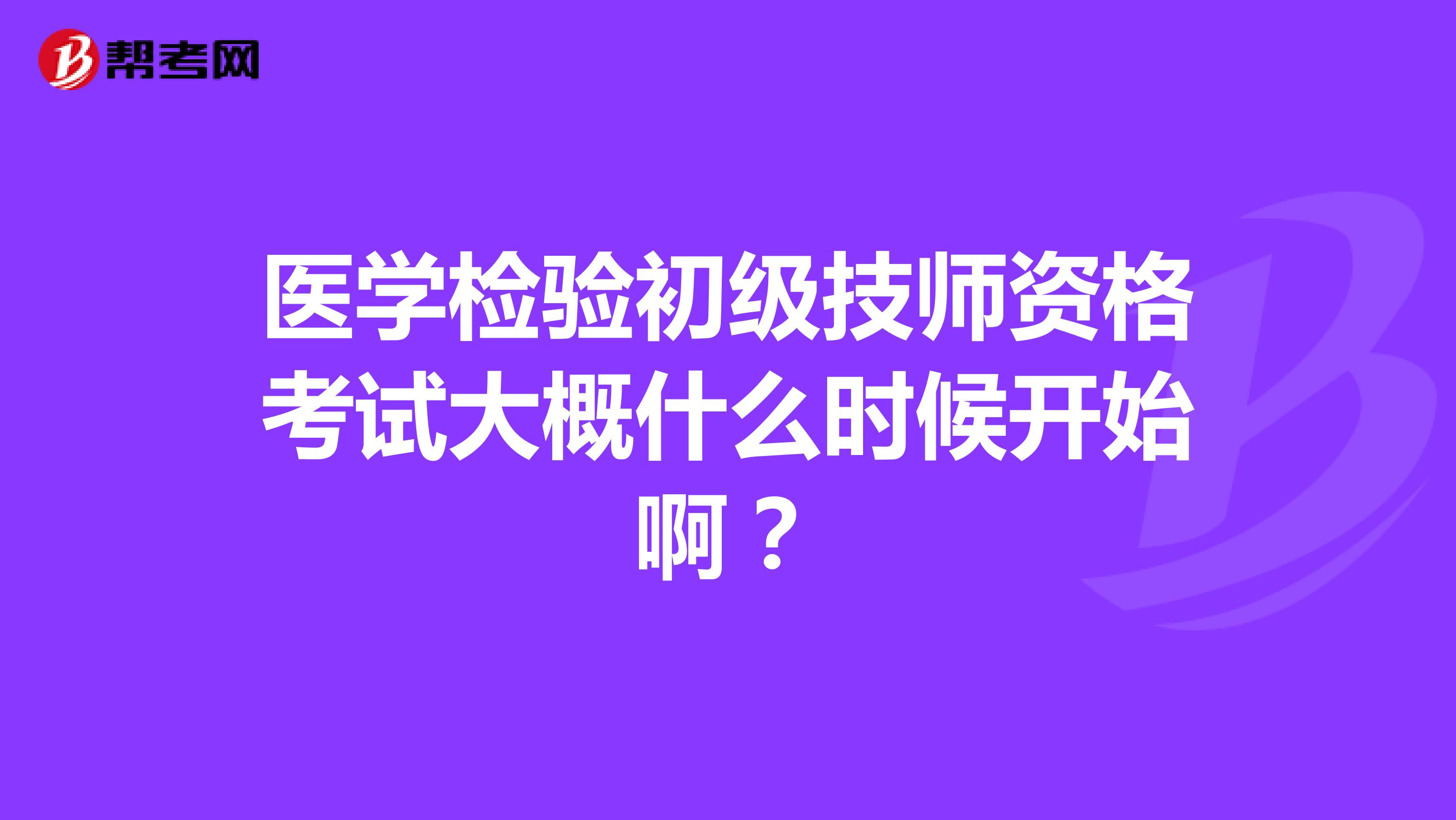 医学检验初级技师资格考试大概什么时候开始啊?