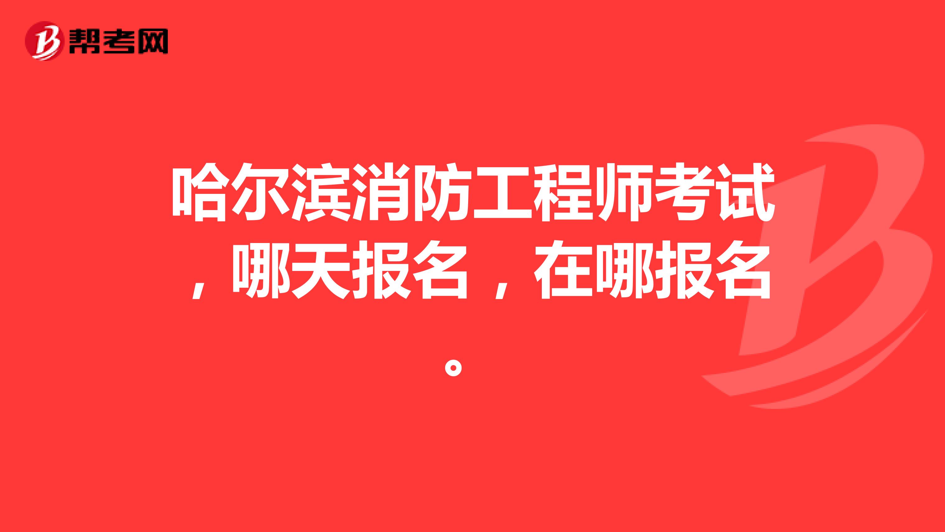 哈尔滨消防工程师考试,哪天报名,在哪报名。