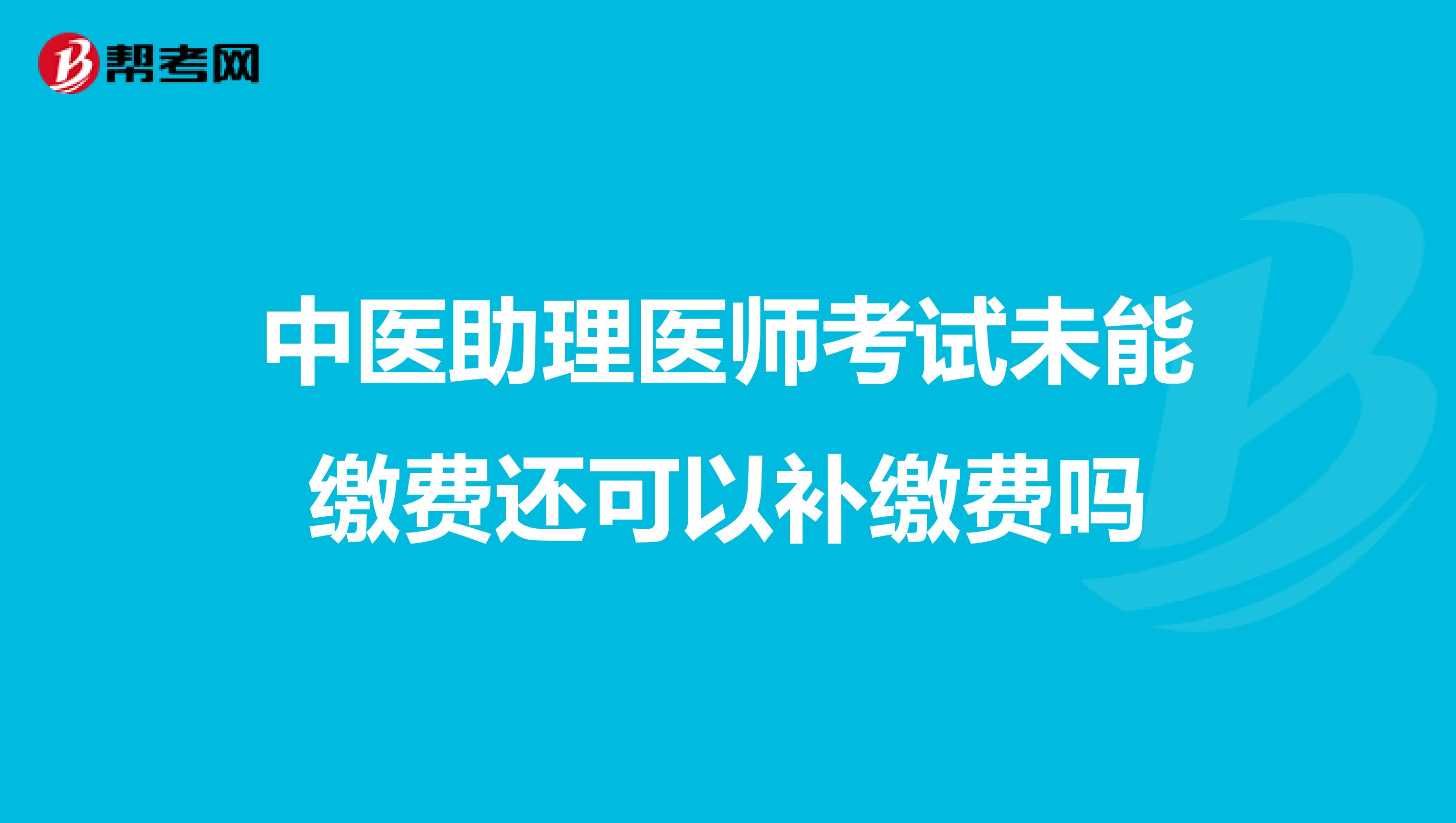 中医助理医师考试未能缴费还可以补缴费吗