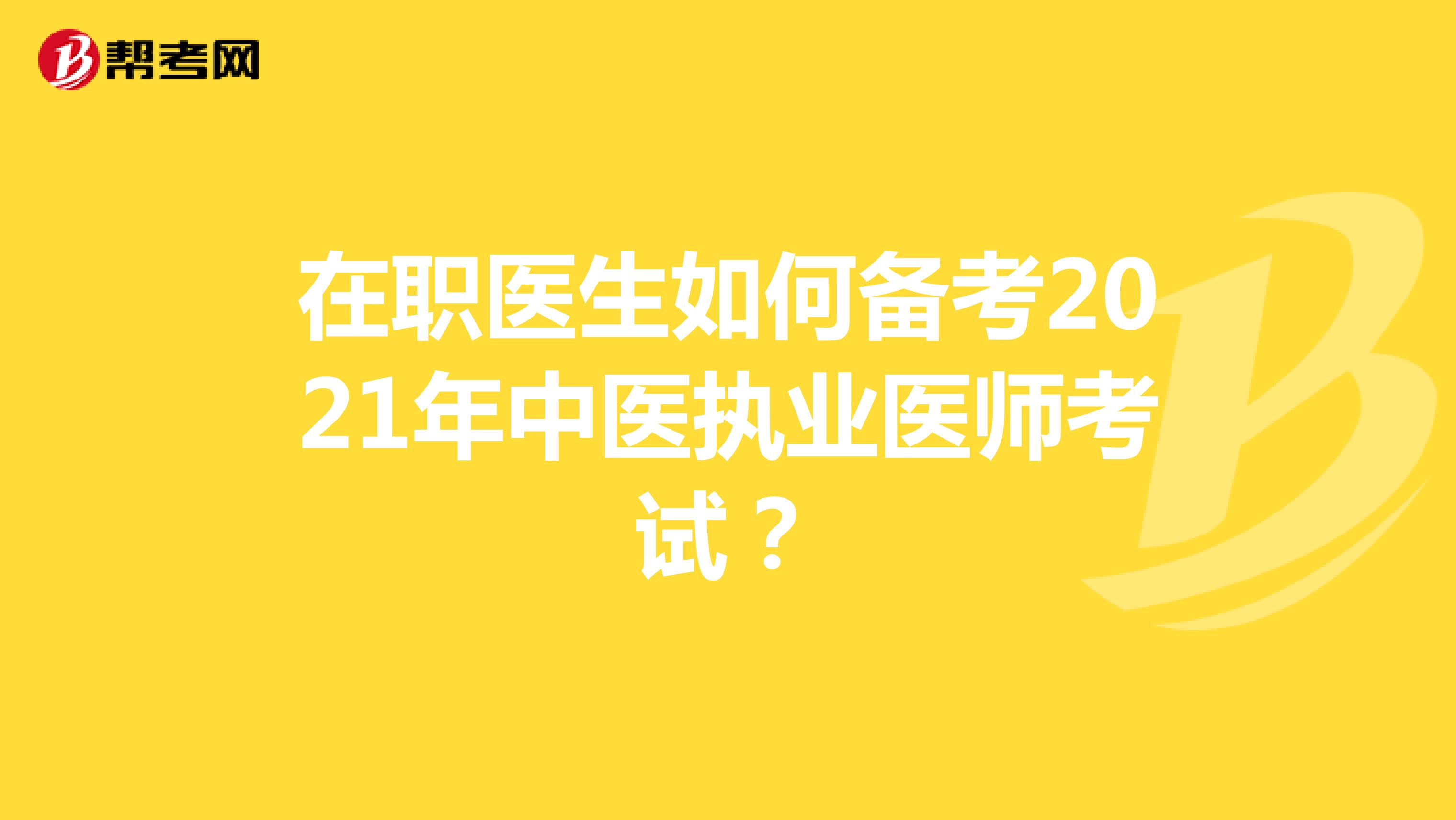 在职医生如何备考2021年中医执业医师考试？