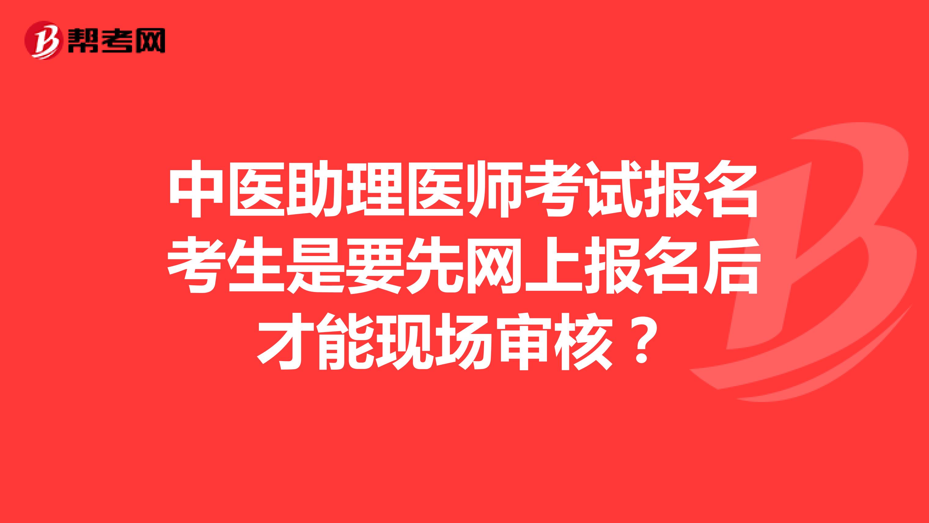 中醫(yī)助理醫(yī)師考試報名考生是要先網(wǎng)上報名后才能現(xiàn)場審核？