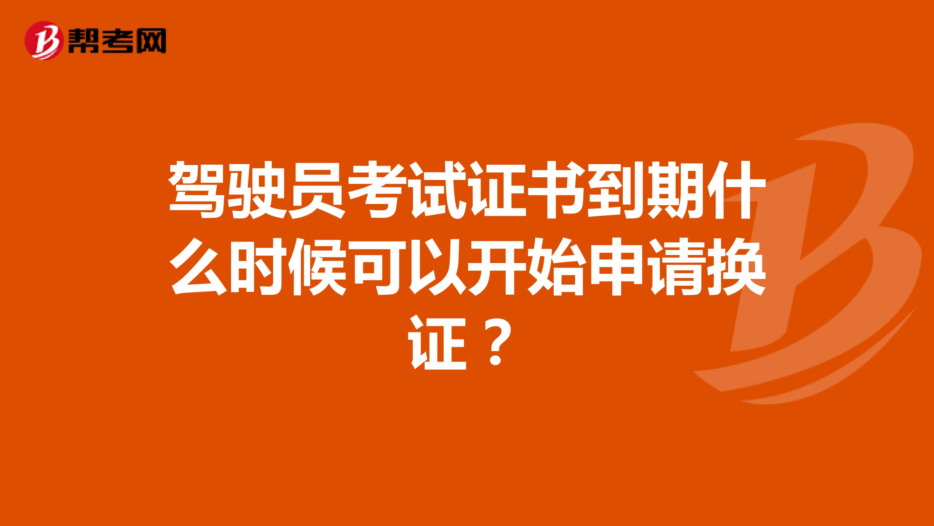 駕駛員考試證書到期什么時候可以開始申請換證?
